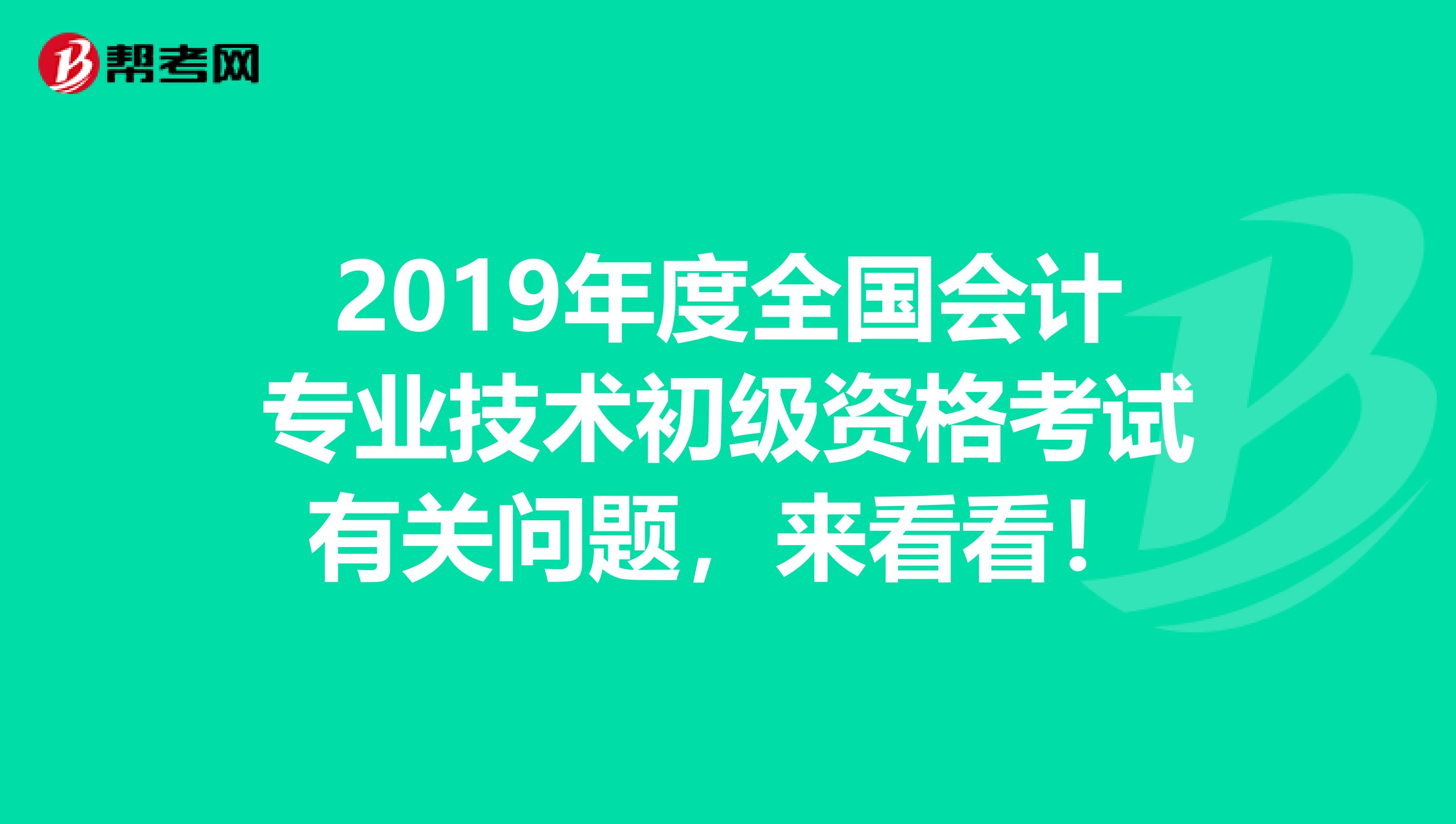 2019年度全国会计专业技术初级资格考试有关问题，来看看！