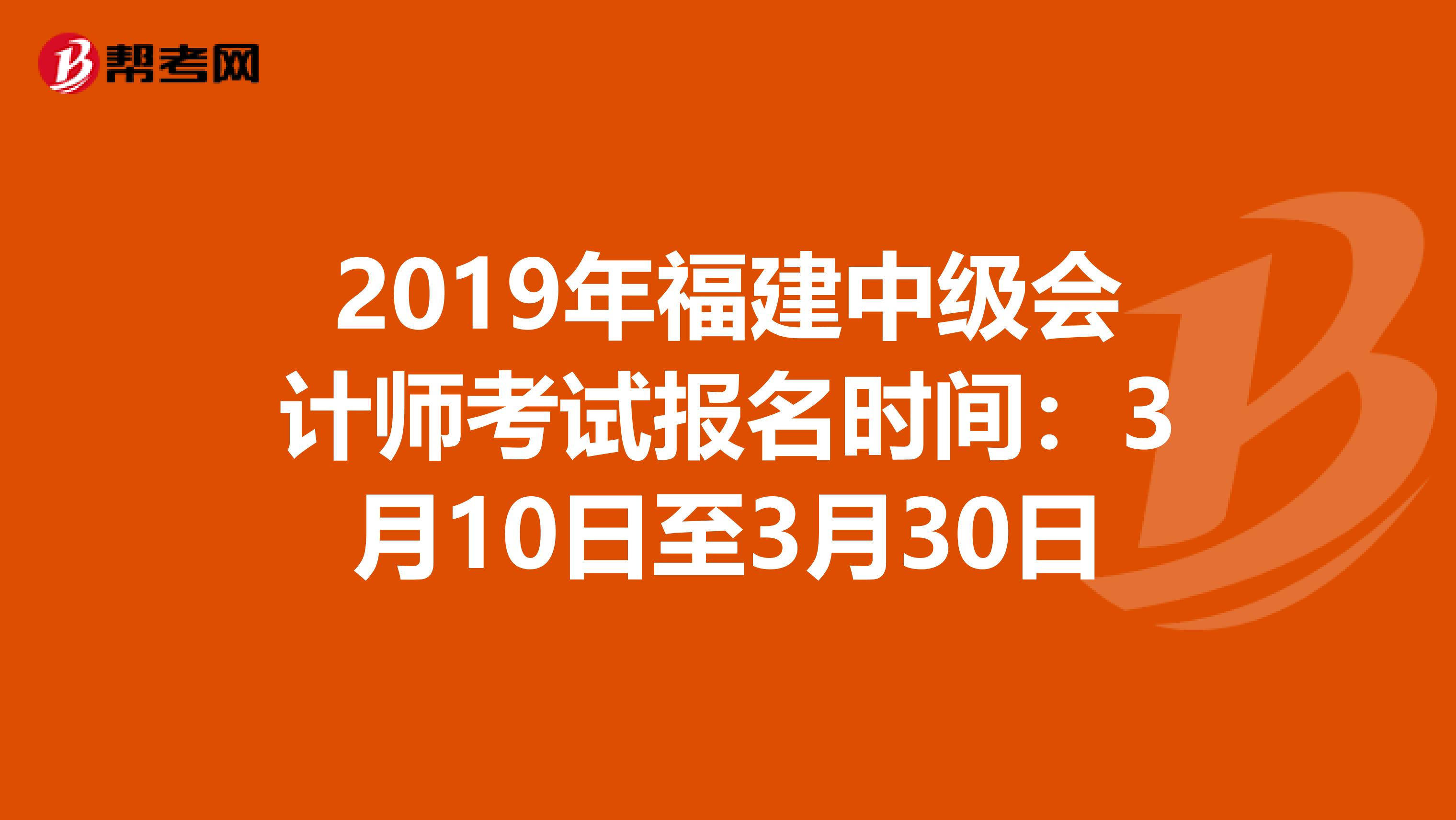 2019年福建中級會計師考試報名時間:3月10日至3月30日