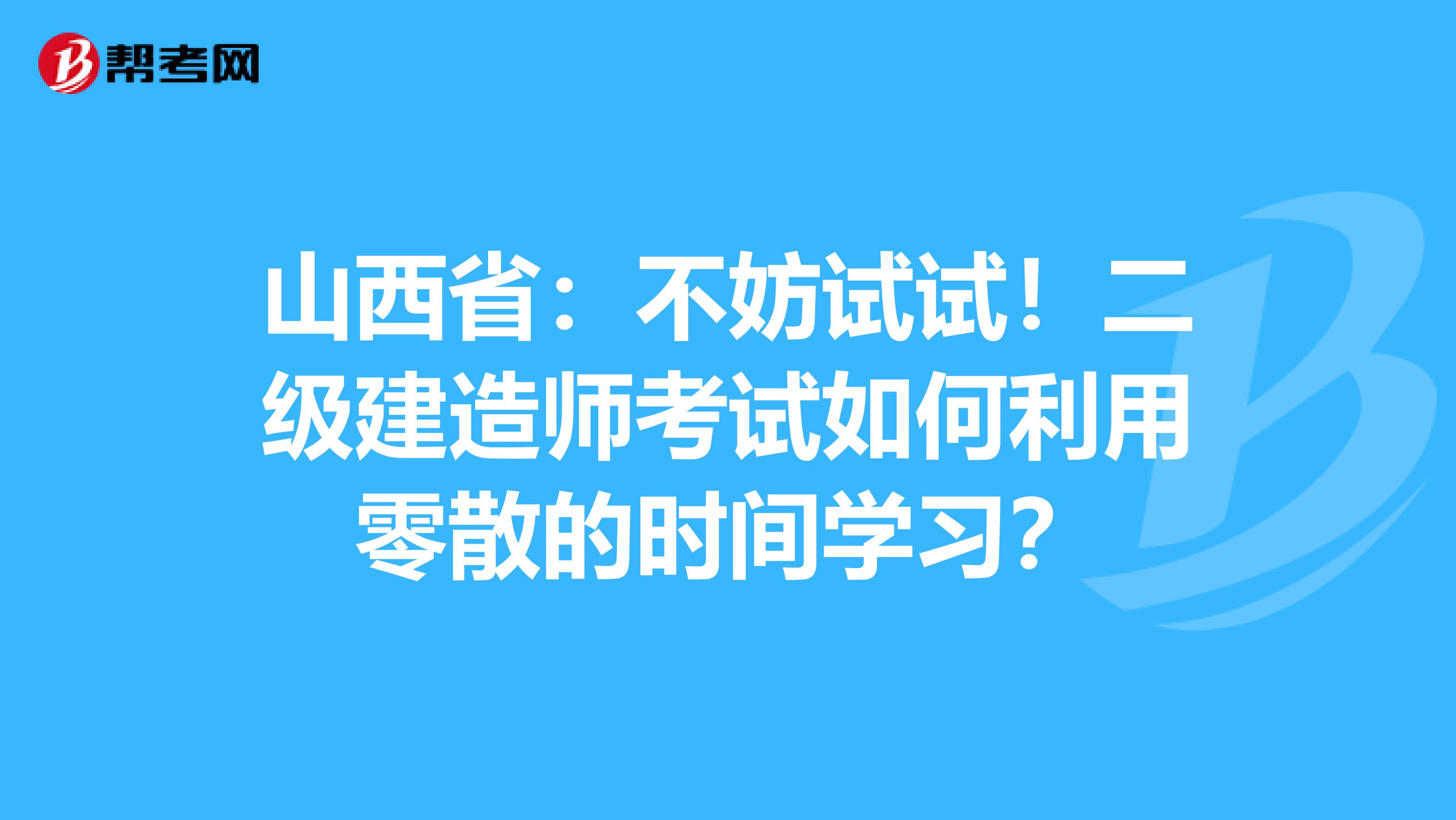 山西省：不妨试试！二级建造师考试如何利用零散的时间学习？