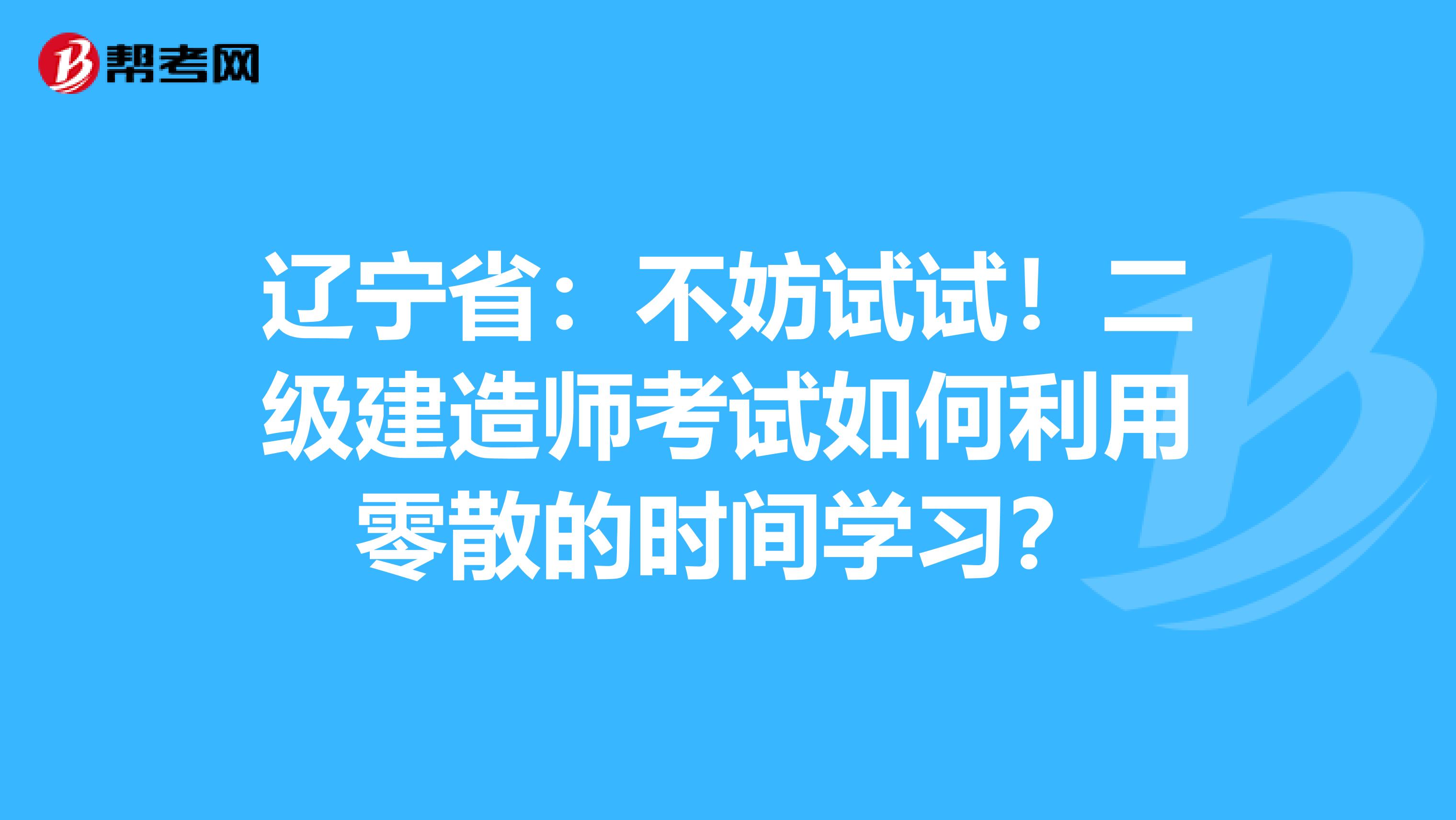 辽宁省：不妨试试！二级建造师考试如何利用零散的时间学习？