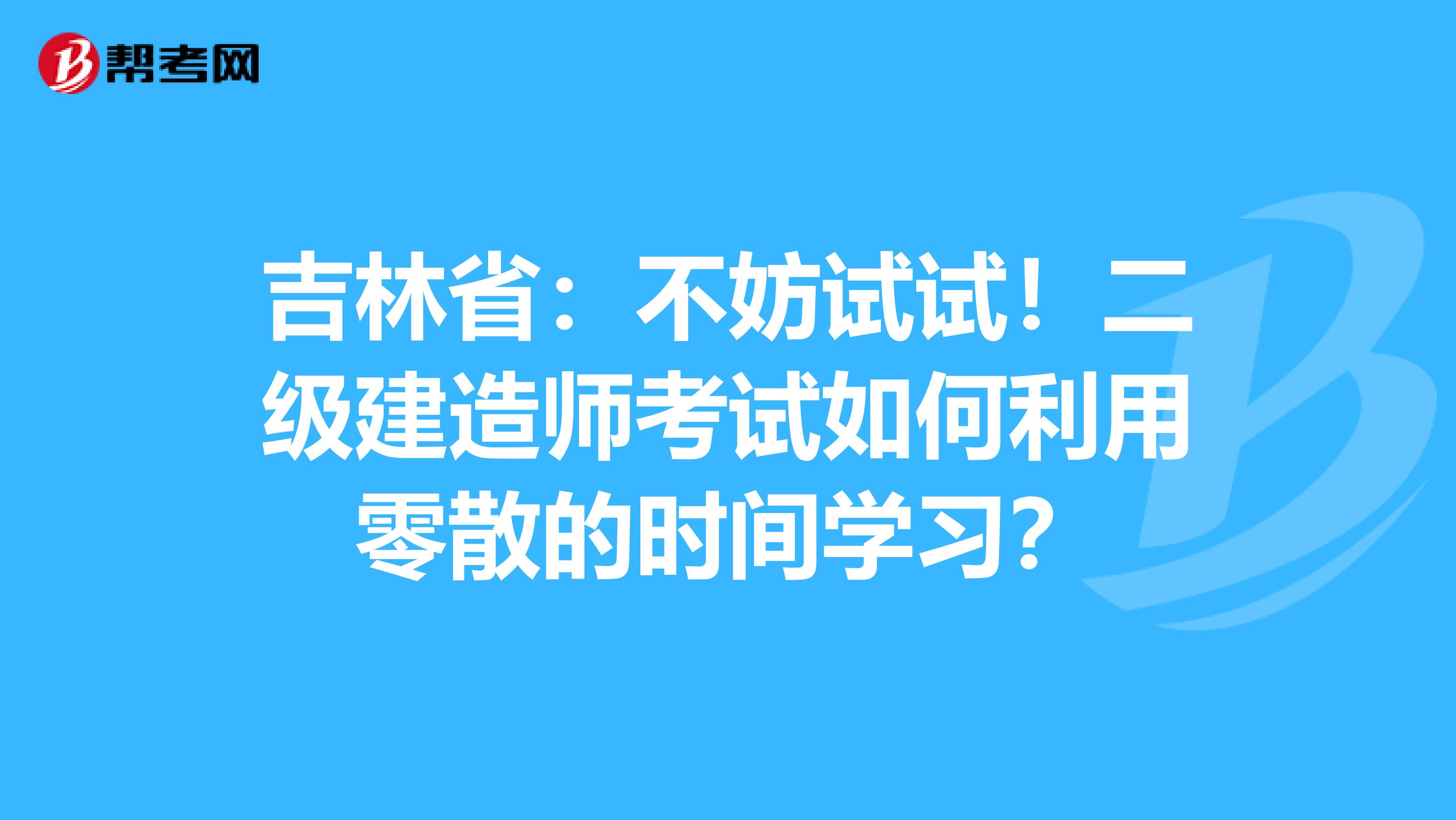 吉林省：不妨试试！二级建造师考试如何利用零散的时间学习？