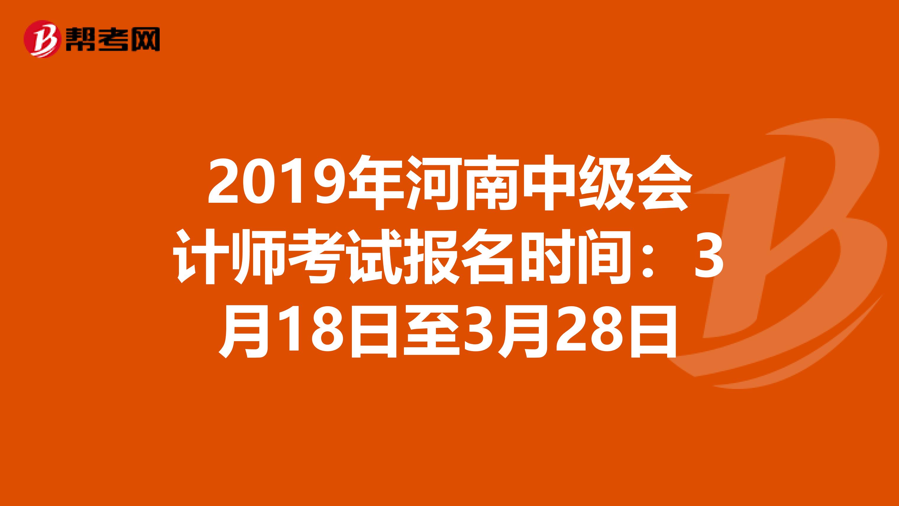 2019年河南中级会计师考试报名时间：3月18日至3月28日