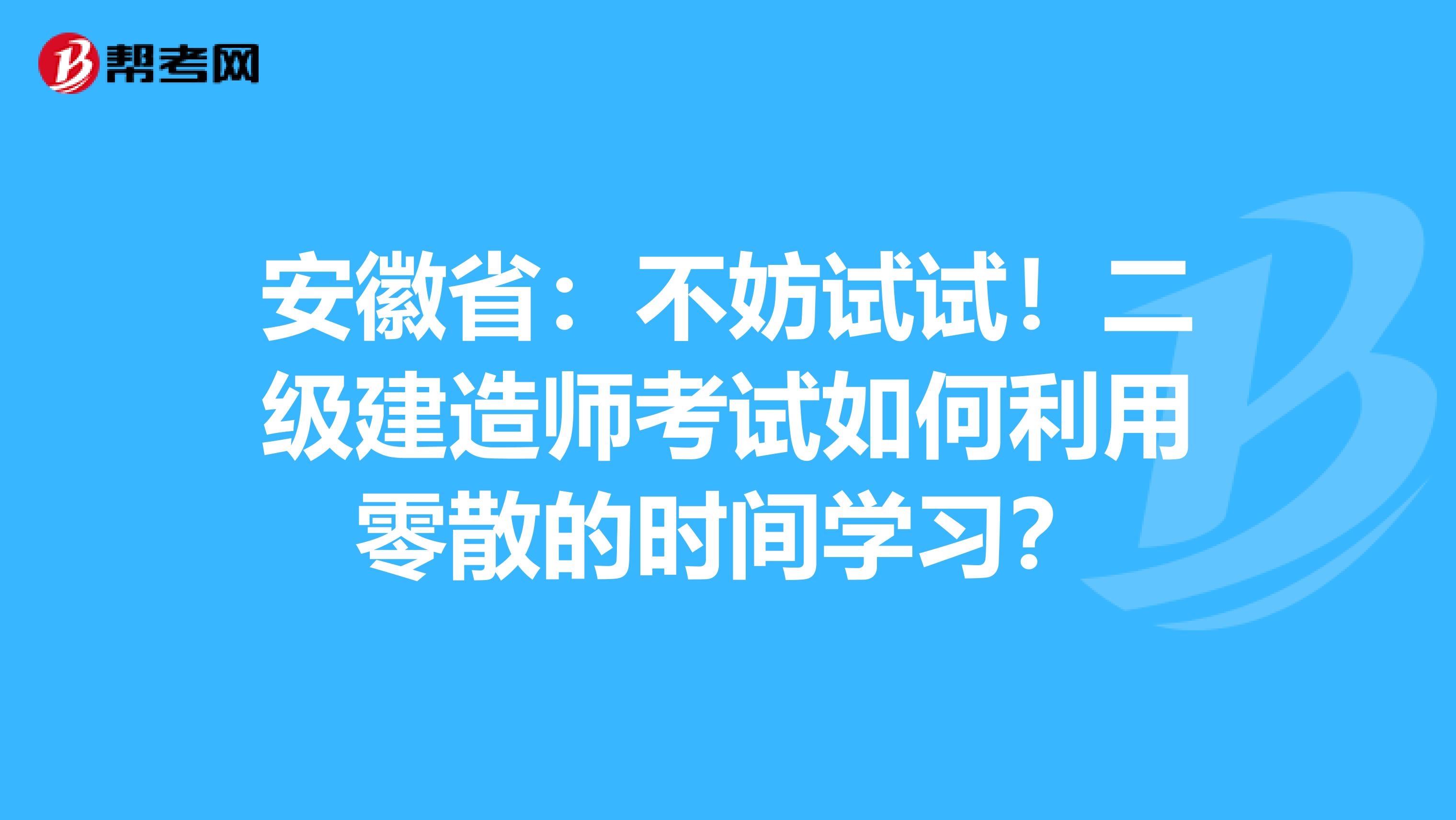 安徽省：不妨试试！二级建造师考试如何利用零散的时间学习？