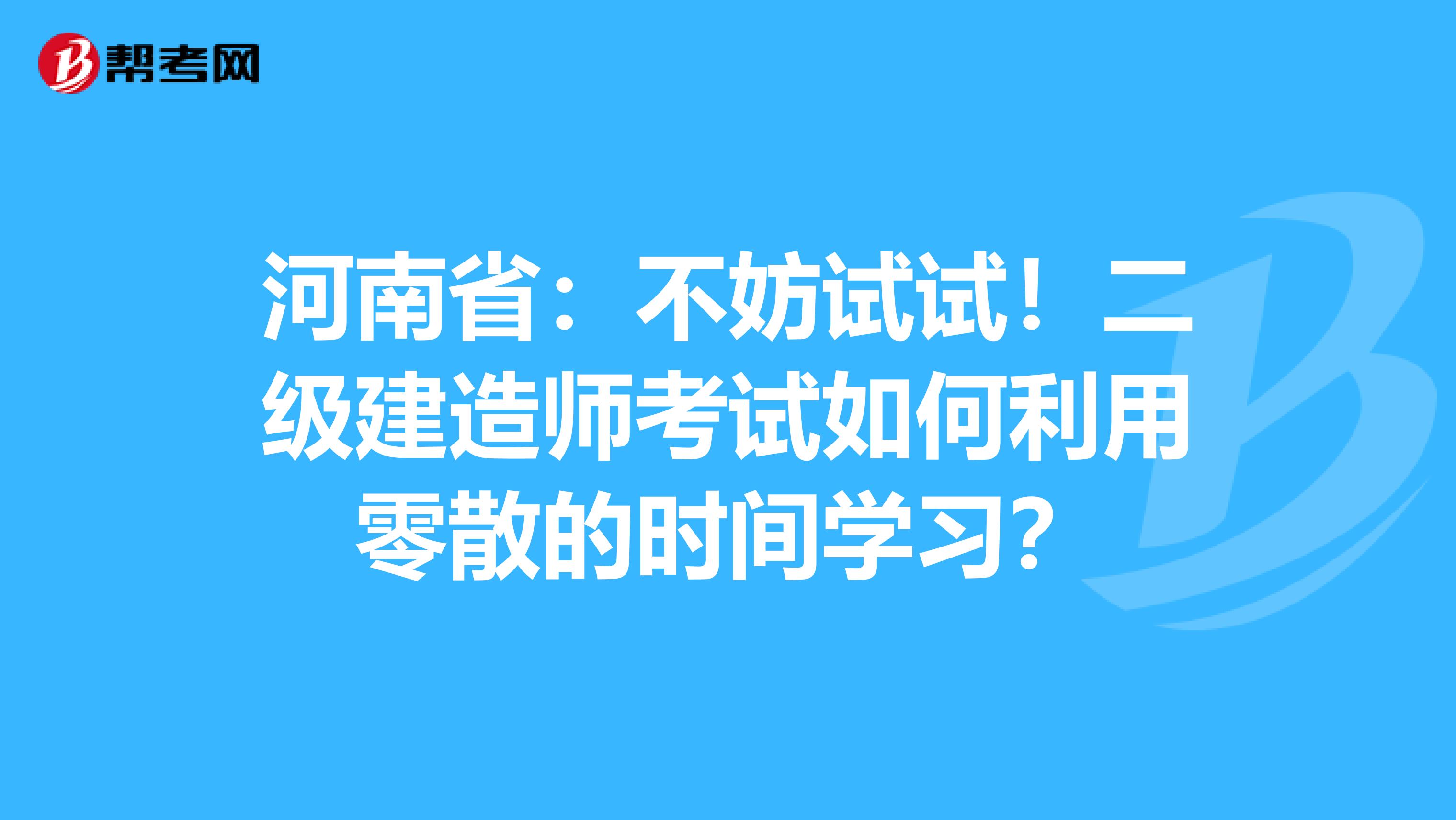 河南省：不妨试试！二级建造师考试如何利用零散的时间学习？