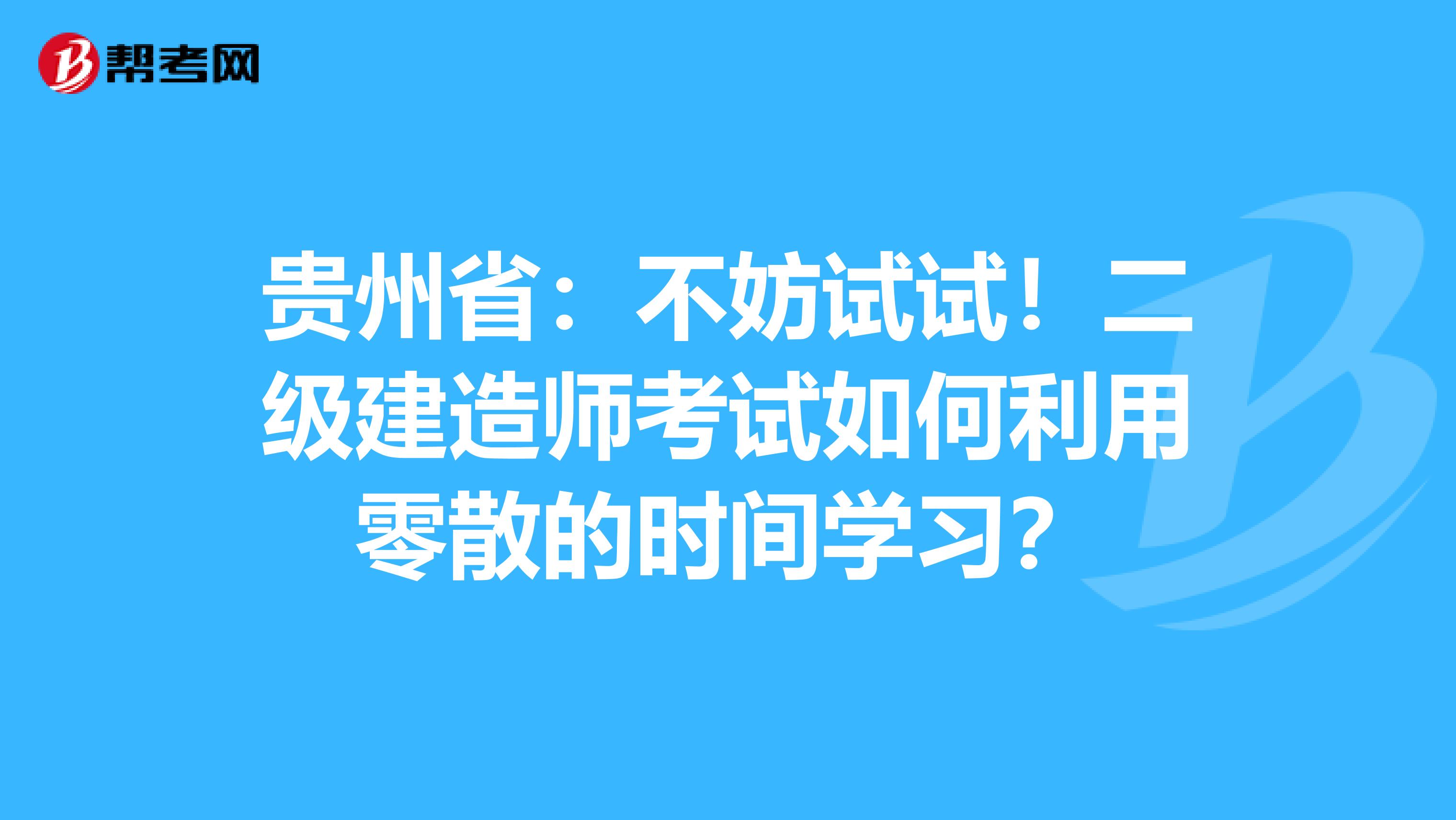 贵州省：不妨试试！二级建造师考试如何利用零散的时间学习？