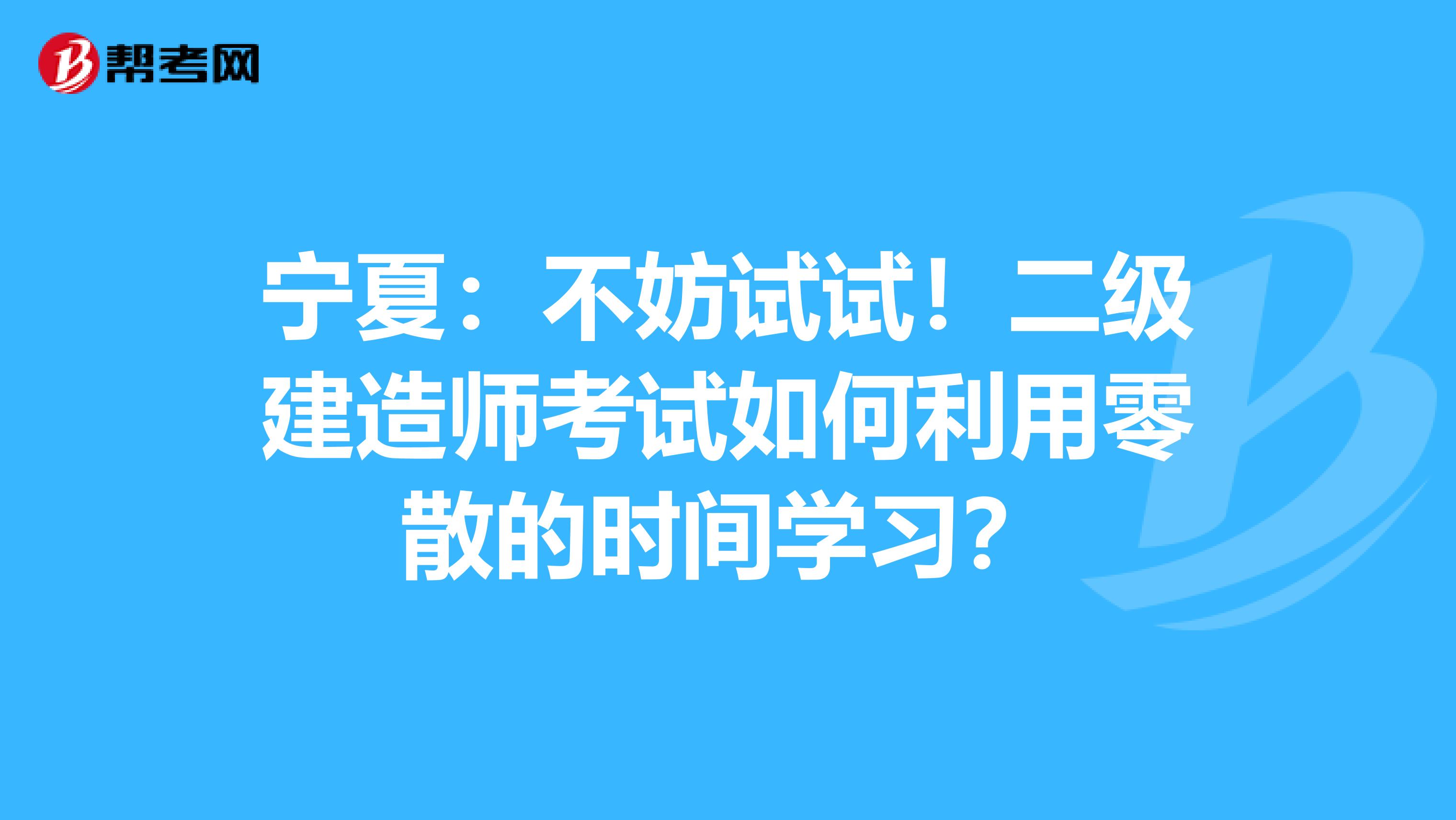 宁夏：不妨试试！二级建造师考试如何利用零散的时间学习？