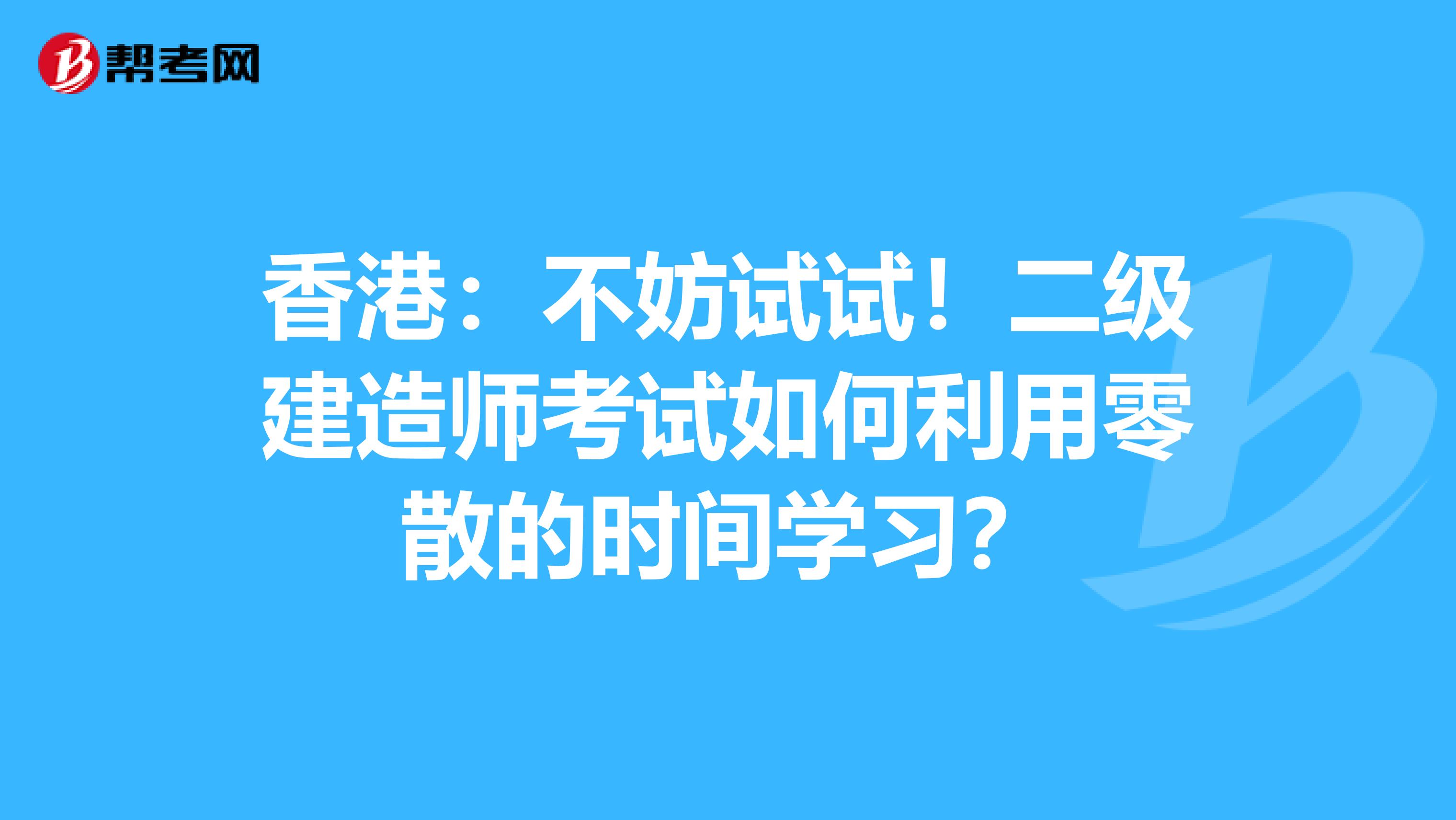 香港：不妨试试！二级建造师考试如何利用零散的时间学习？