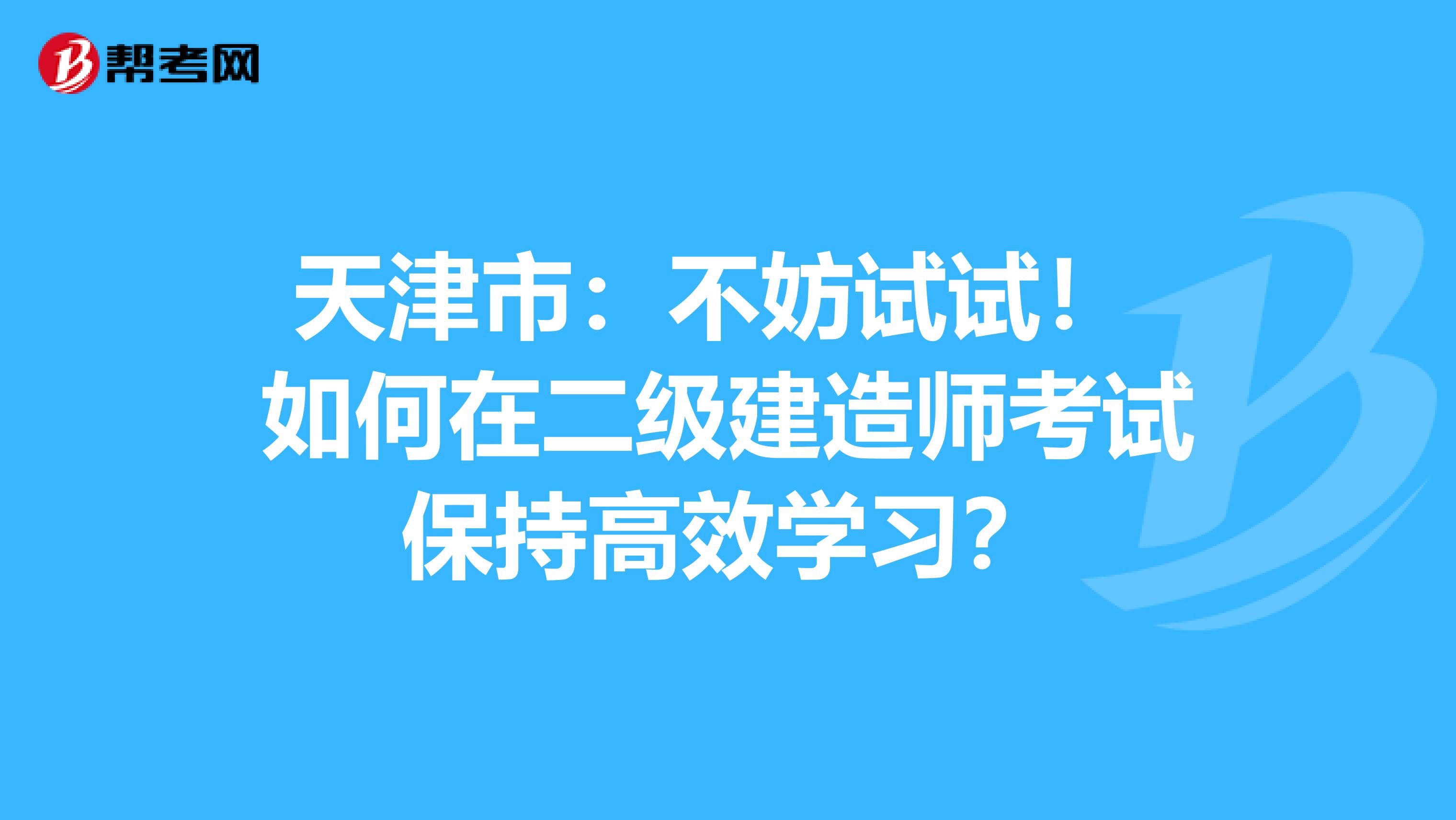 天津市：不妨试试！ 如何在二级建造师考试保持高效学习？