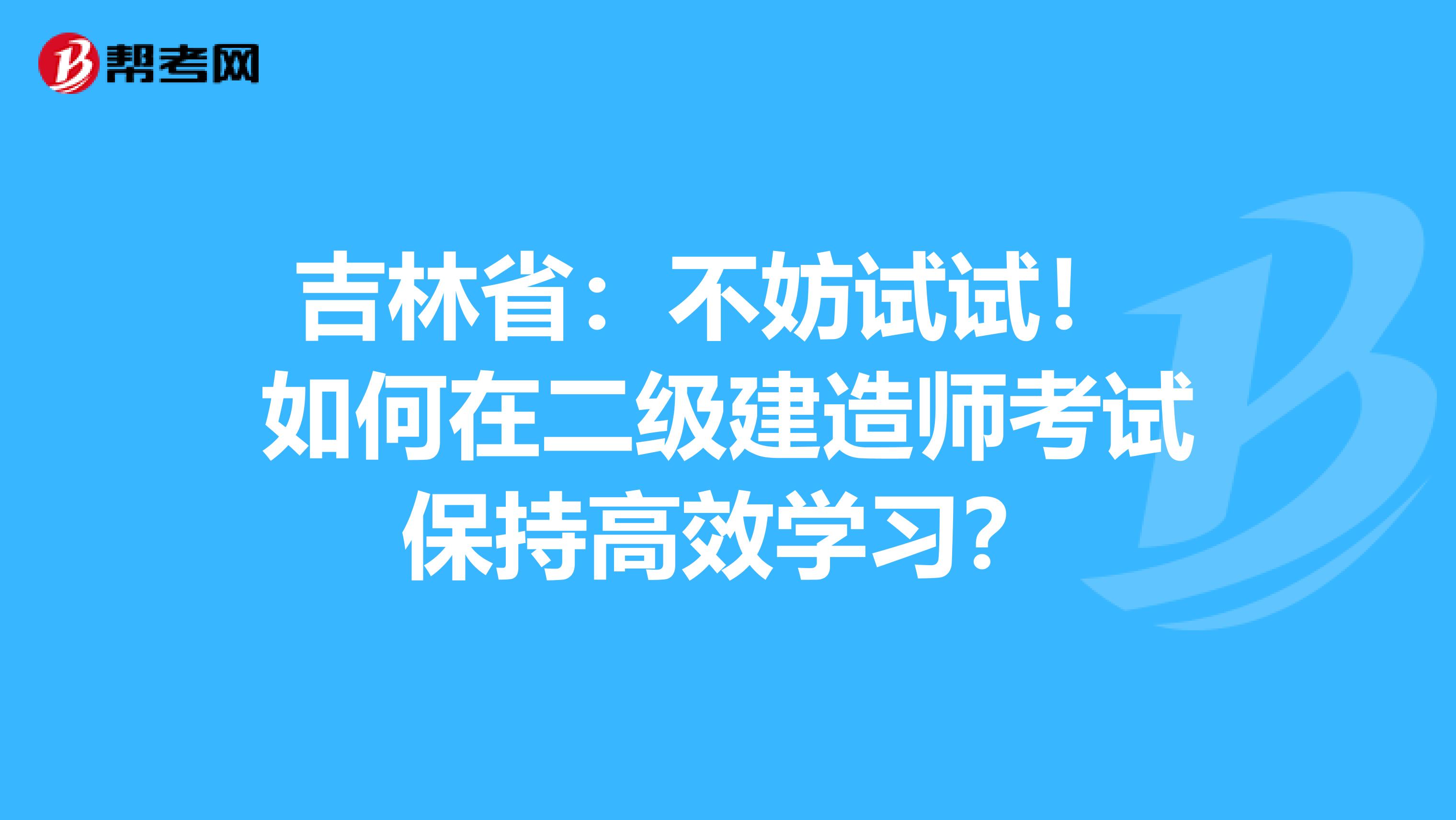 吉林省：不妨试试！ 如何在二级建造师考试保持高效学习？