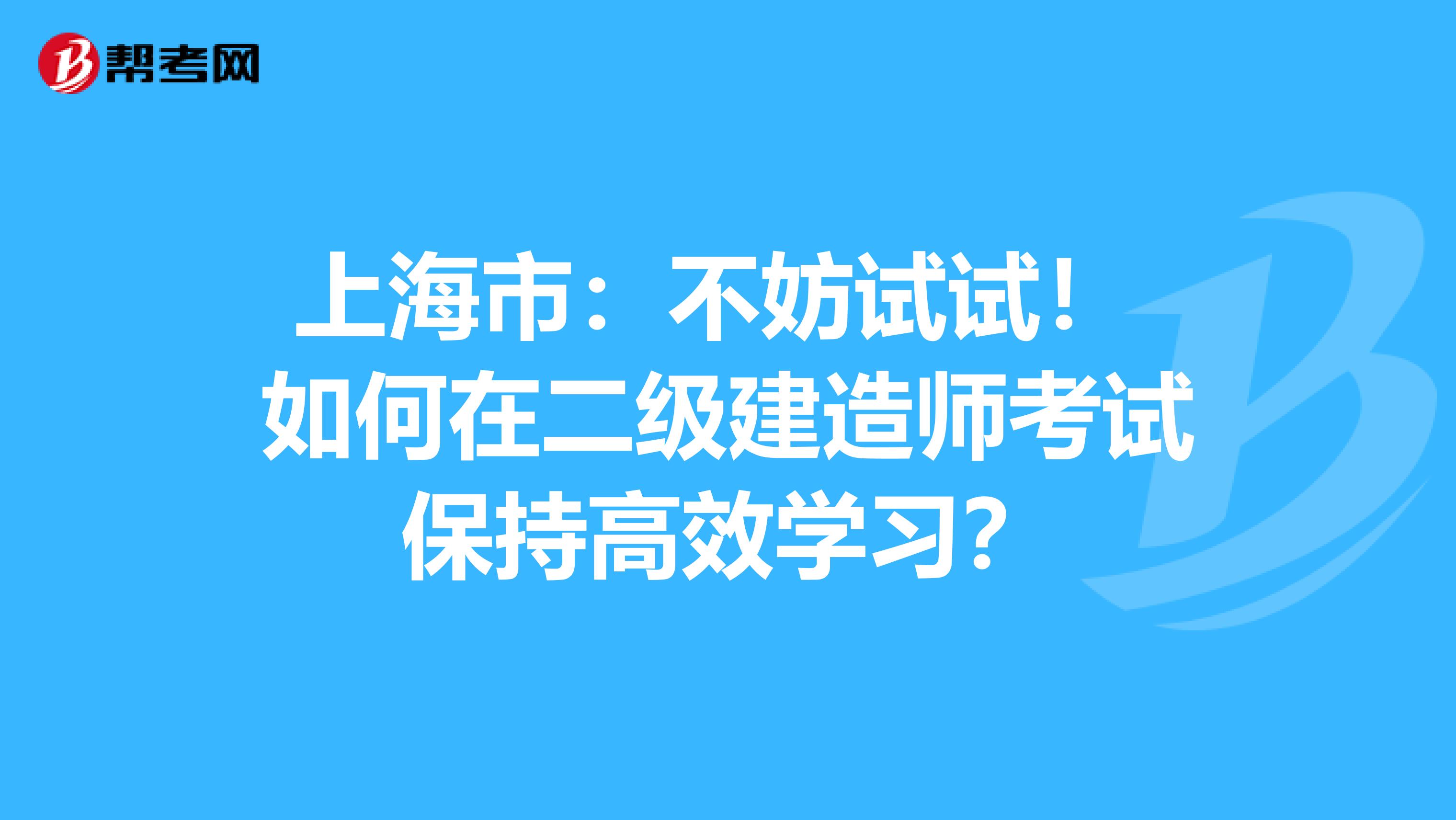 上海市：不妨试试！ 如何在二级建造师考试保持高效学习？