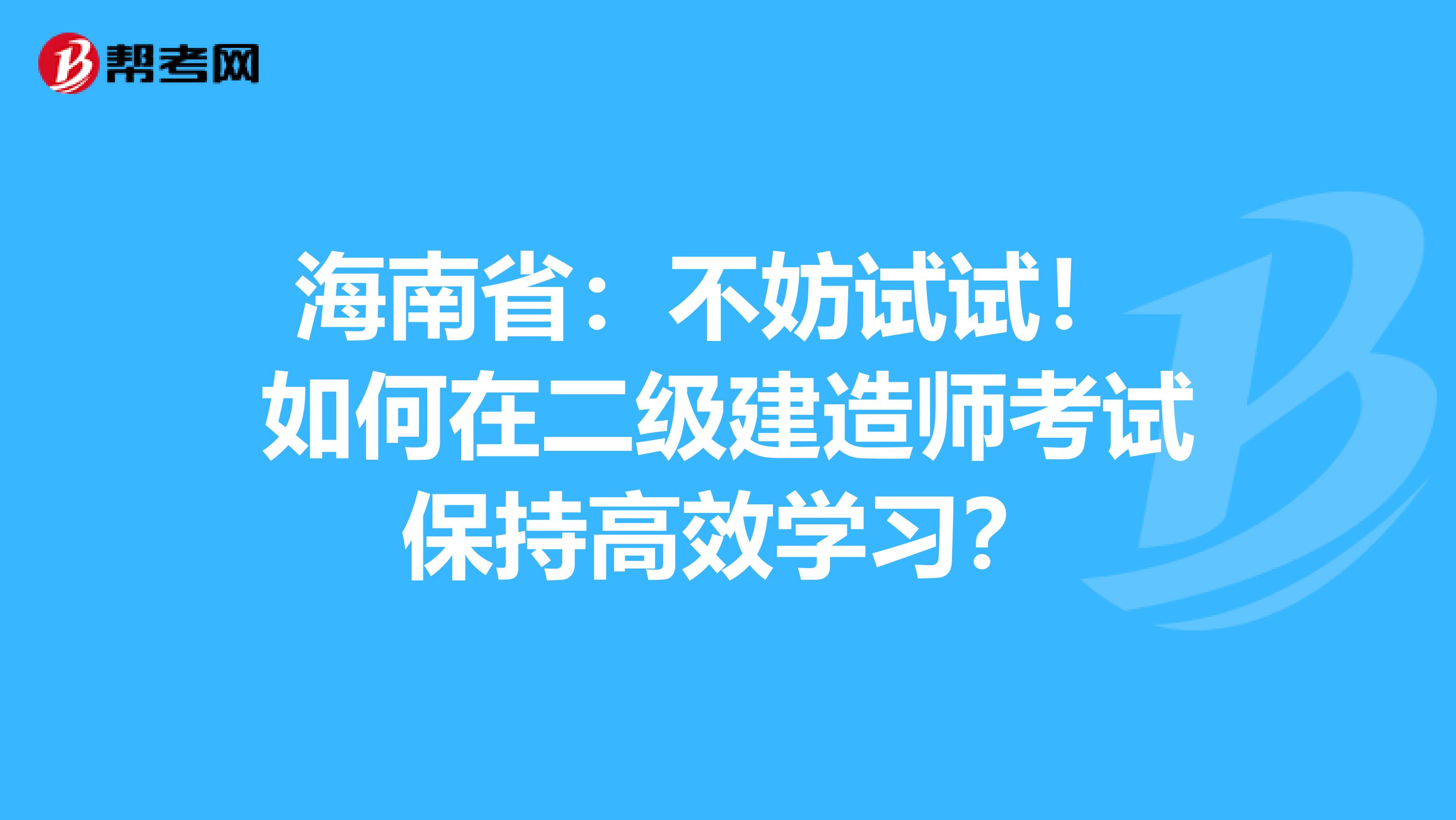 海南省：不妨试试！ 如何在二级建造师考试保持高效学习？