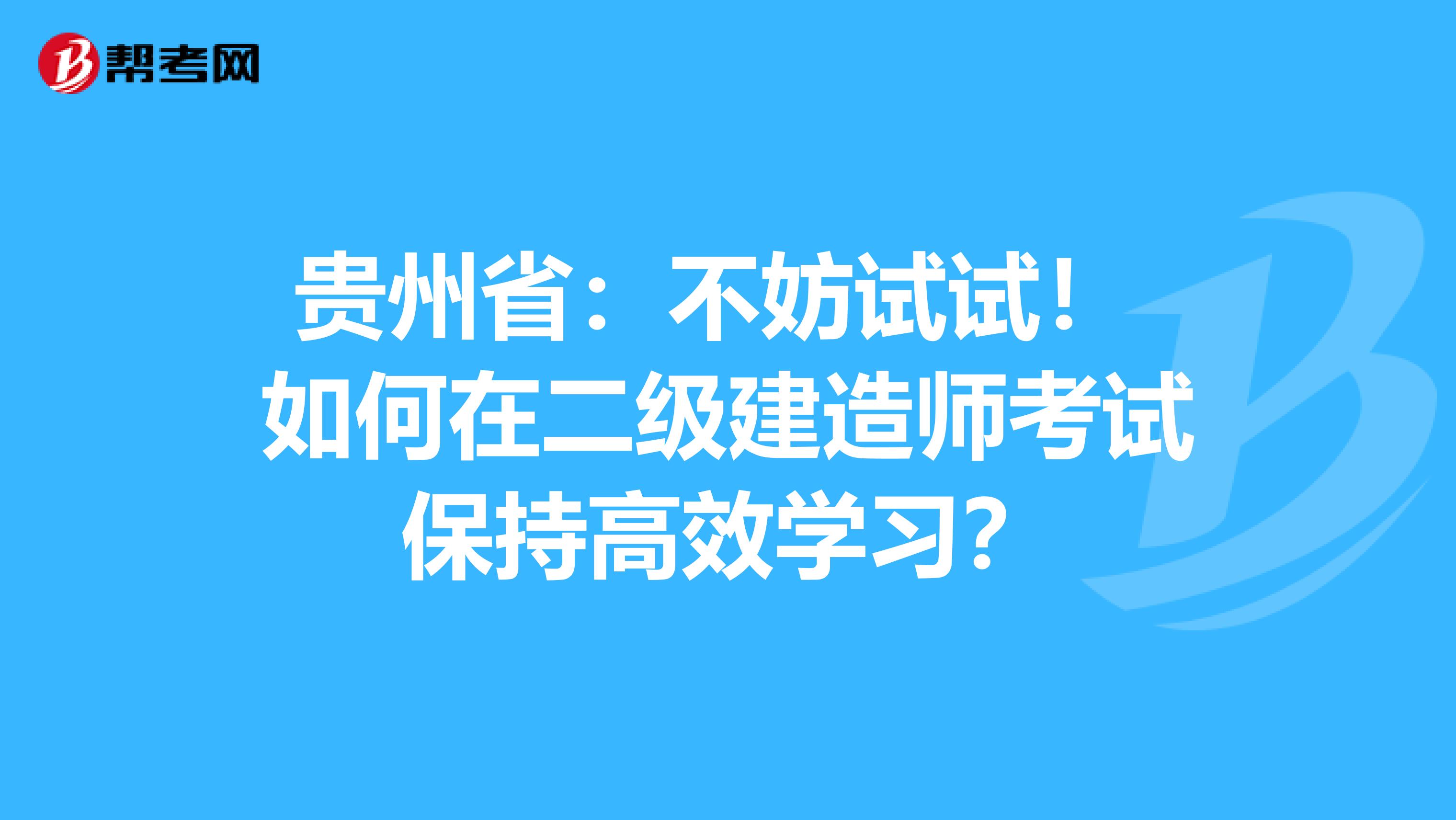 贵州省：不妨试试！ 如何在二级建造师考试保持高效学习？