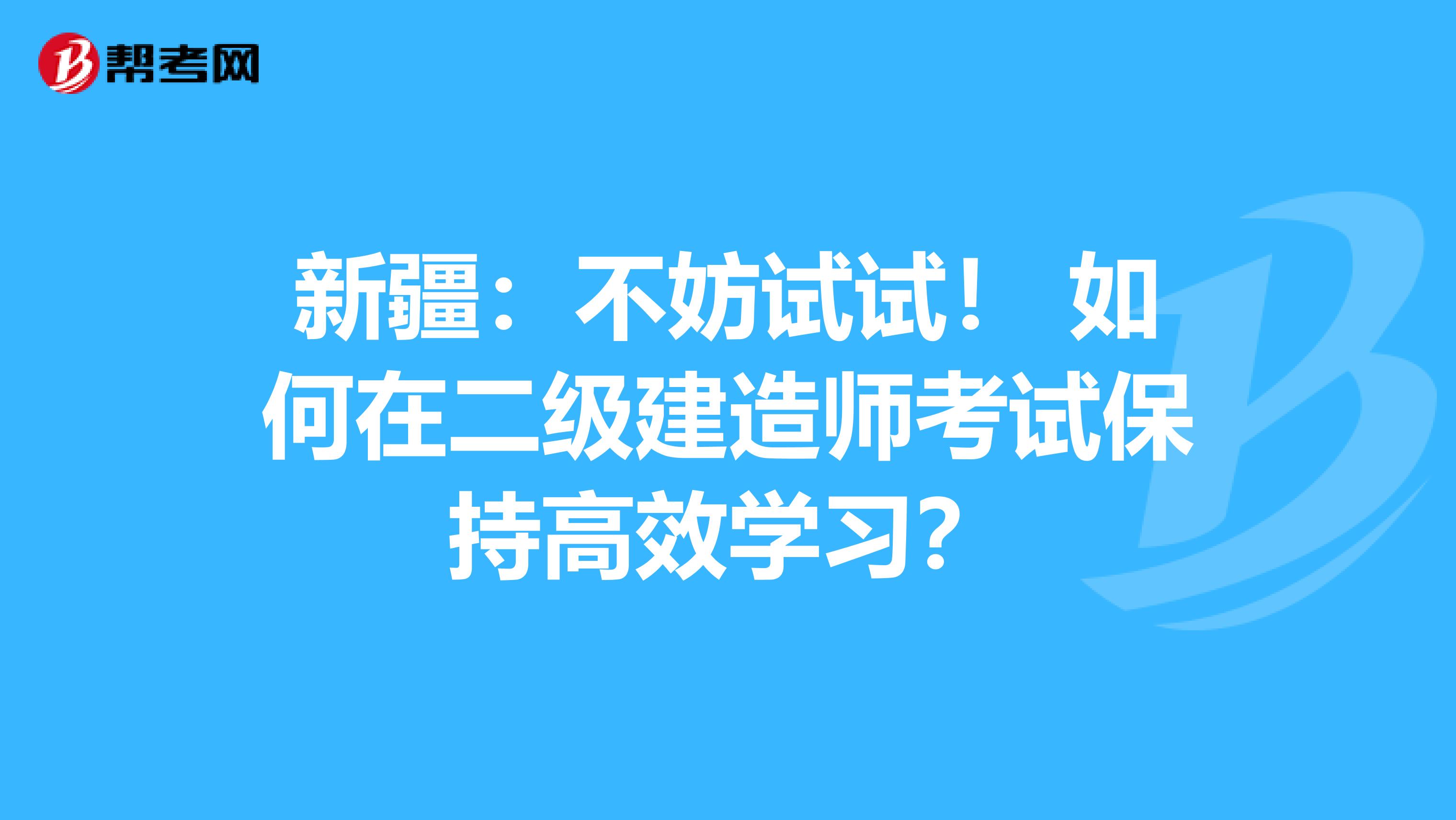 新疆：不妨试试！ 如何在二级建造师考试保持高效学习？