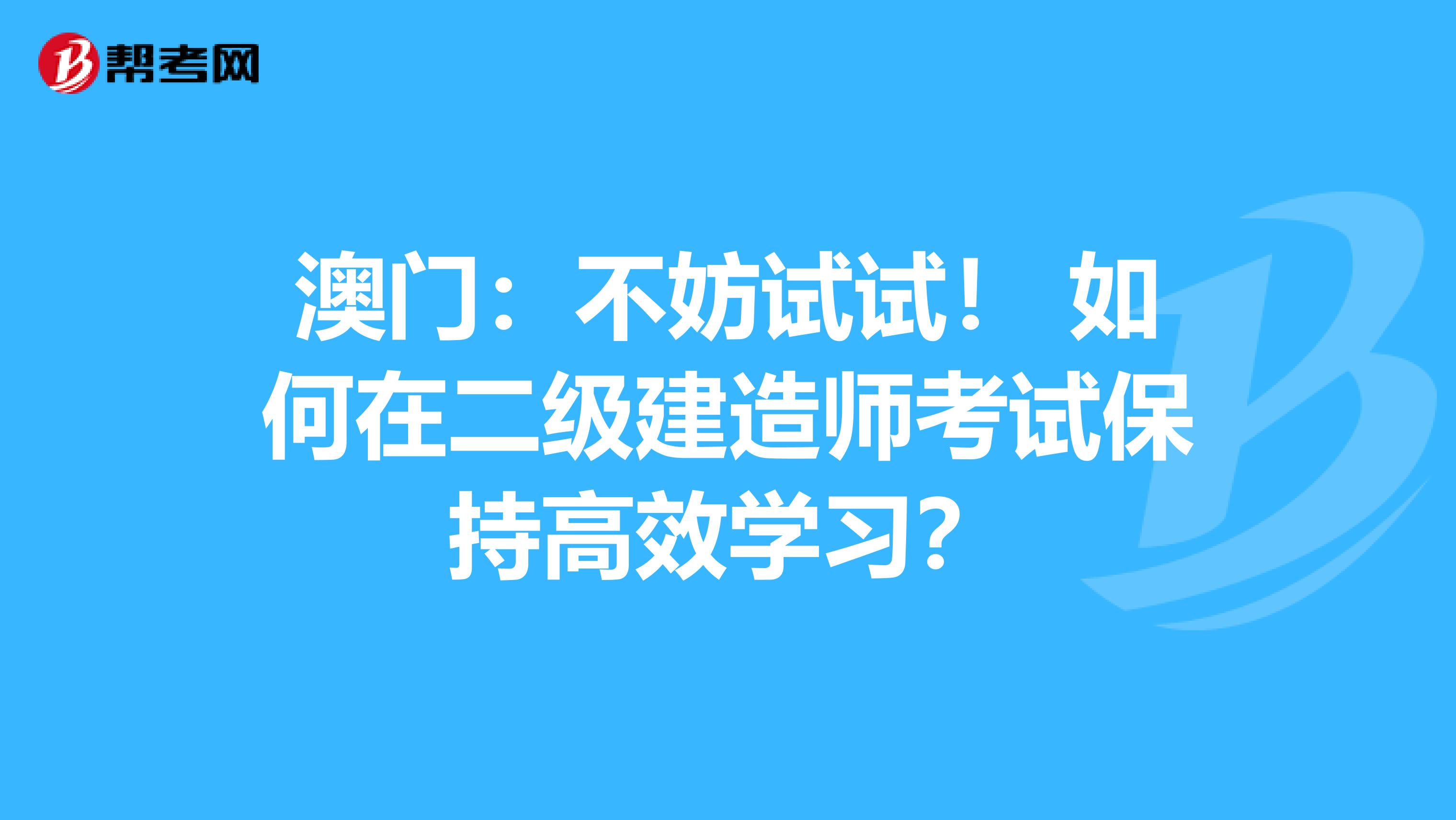 澳门：不妨试试！ 如何在二级建造师考试保持高效学习？