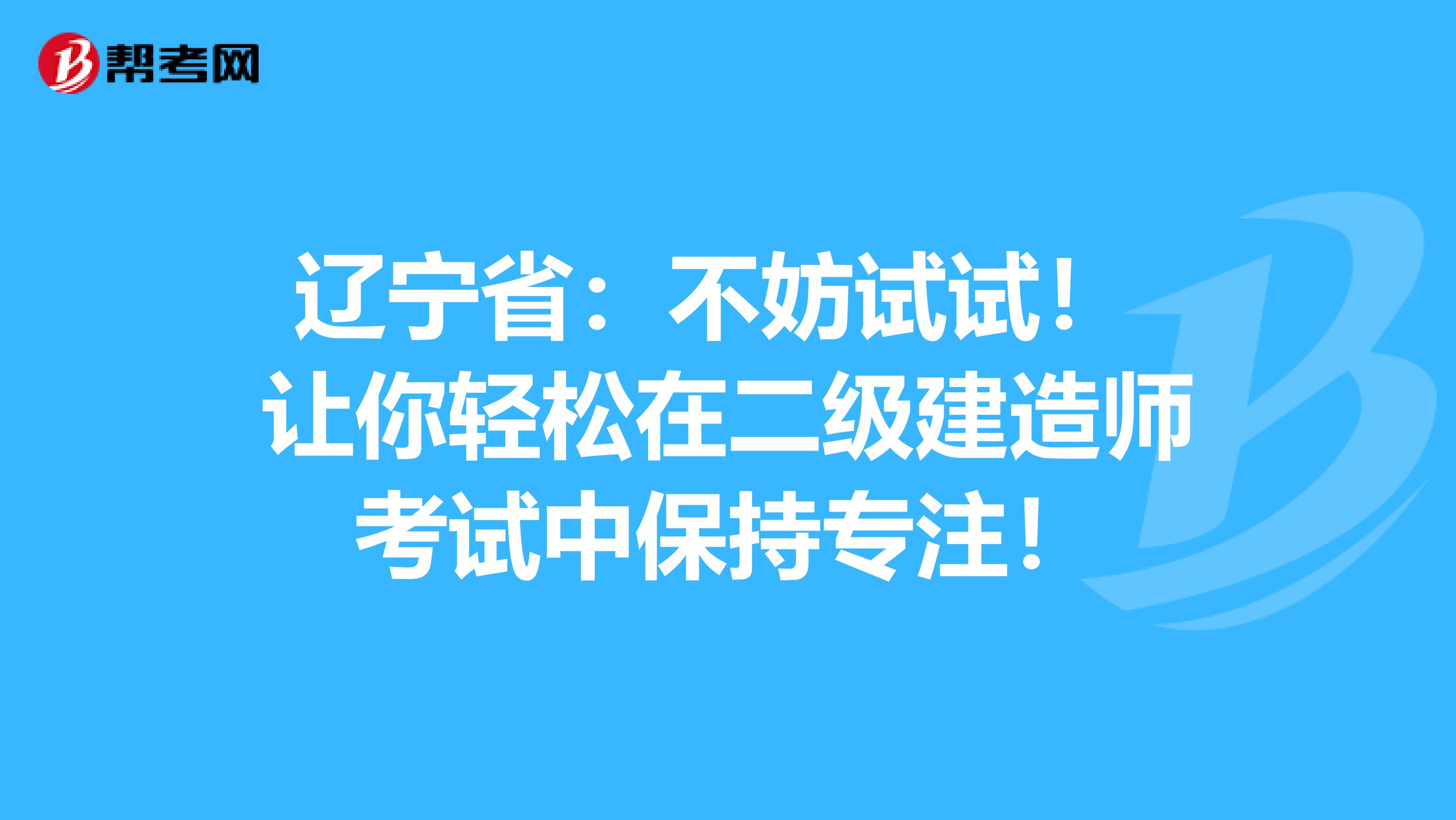 辽宁省:不妨试试! 让你轻松在二级建造师考试中保持专注!