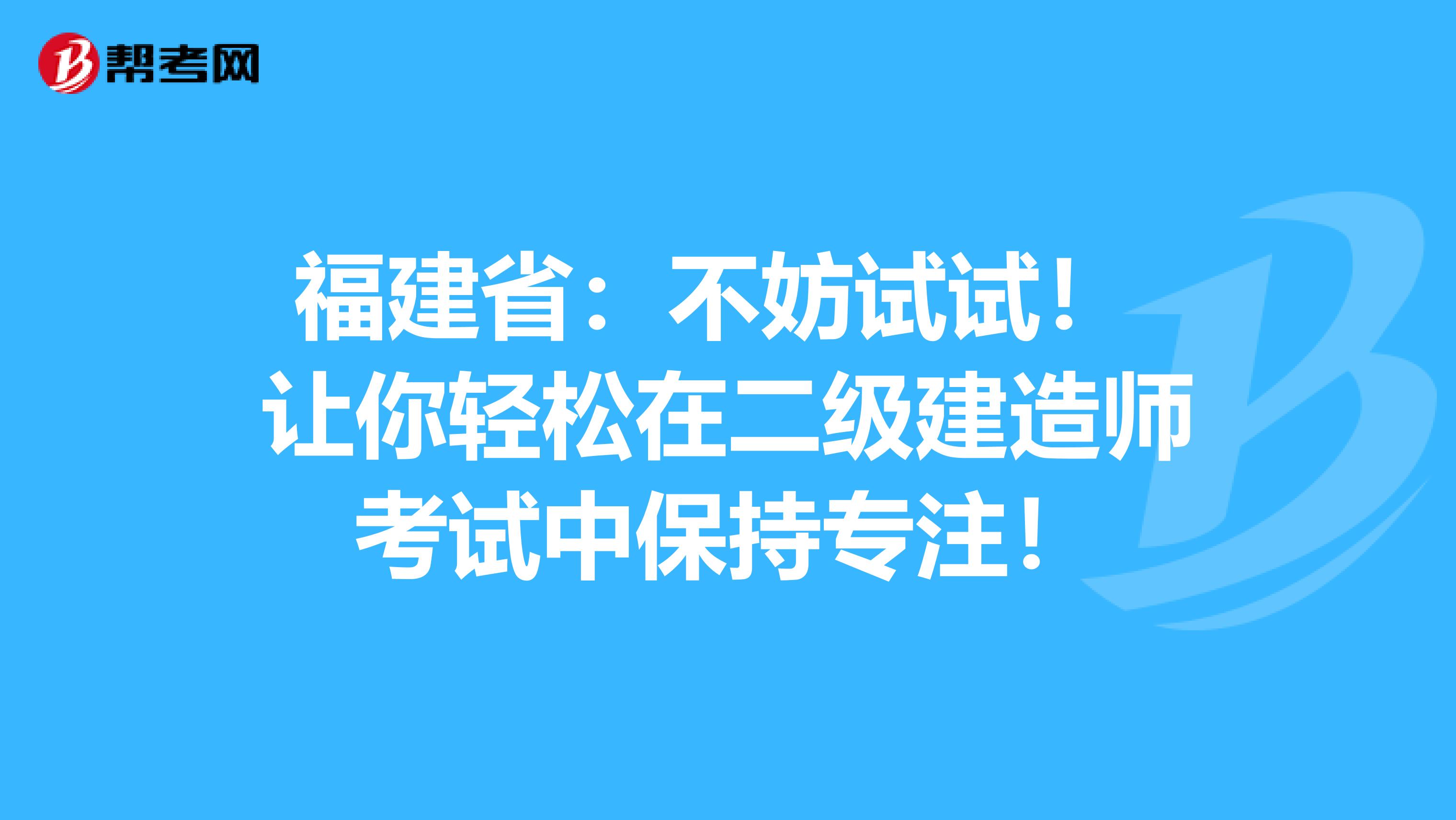 福建省：不妨试试！ 让你轻松在二级建造师考试中保持专注！