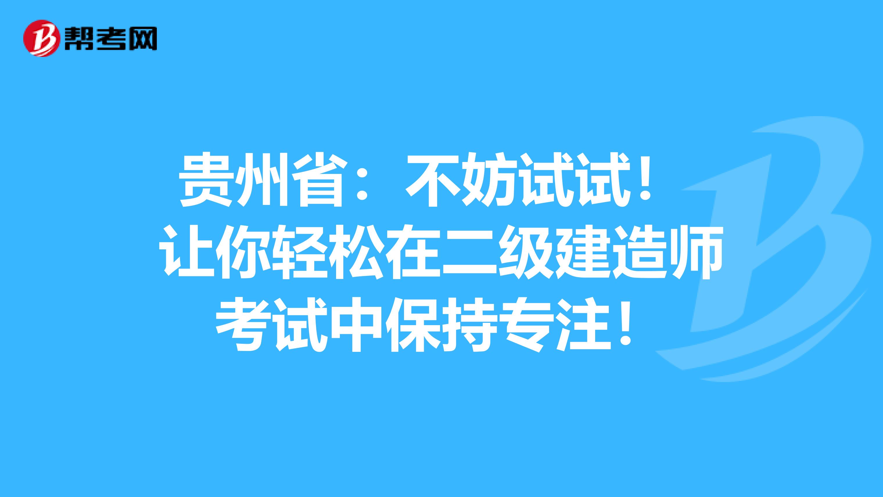 贵州省：不妨试试！ 让你轻松在二级建造师考试中保持专注！