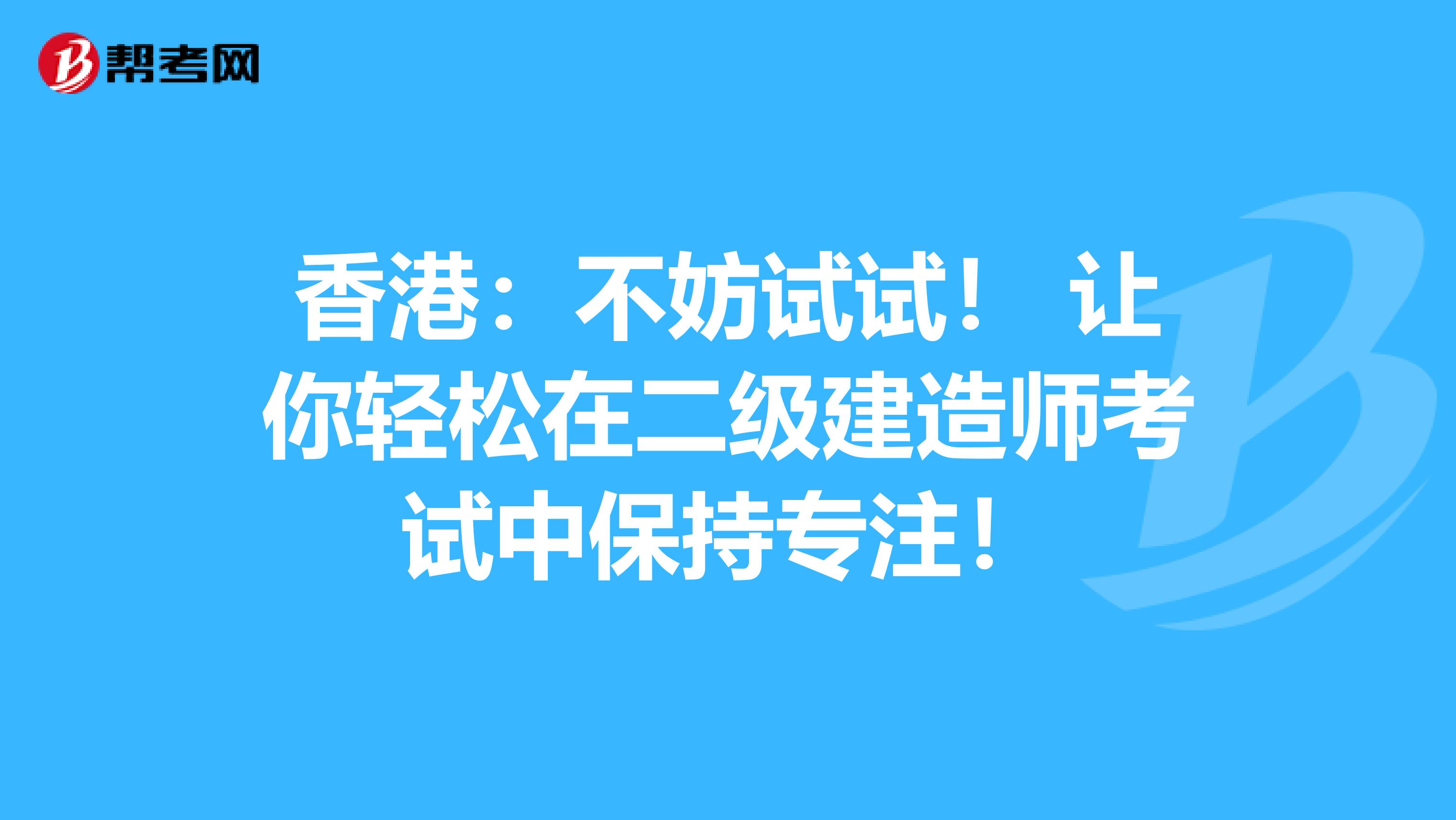 香港：不妨试试！ 让你轻松在二级建造师考试中保持专注！