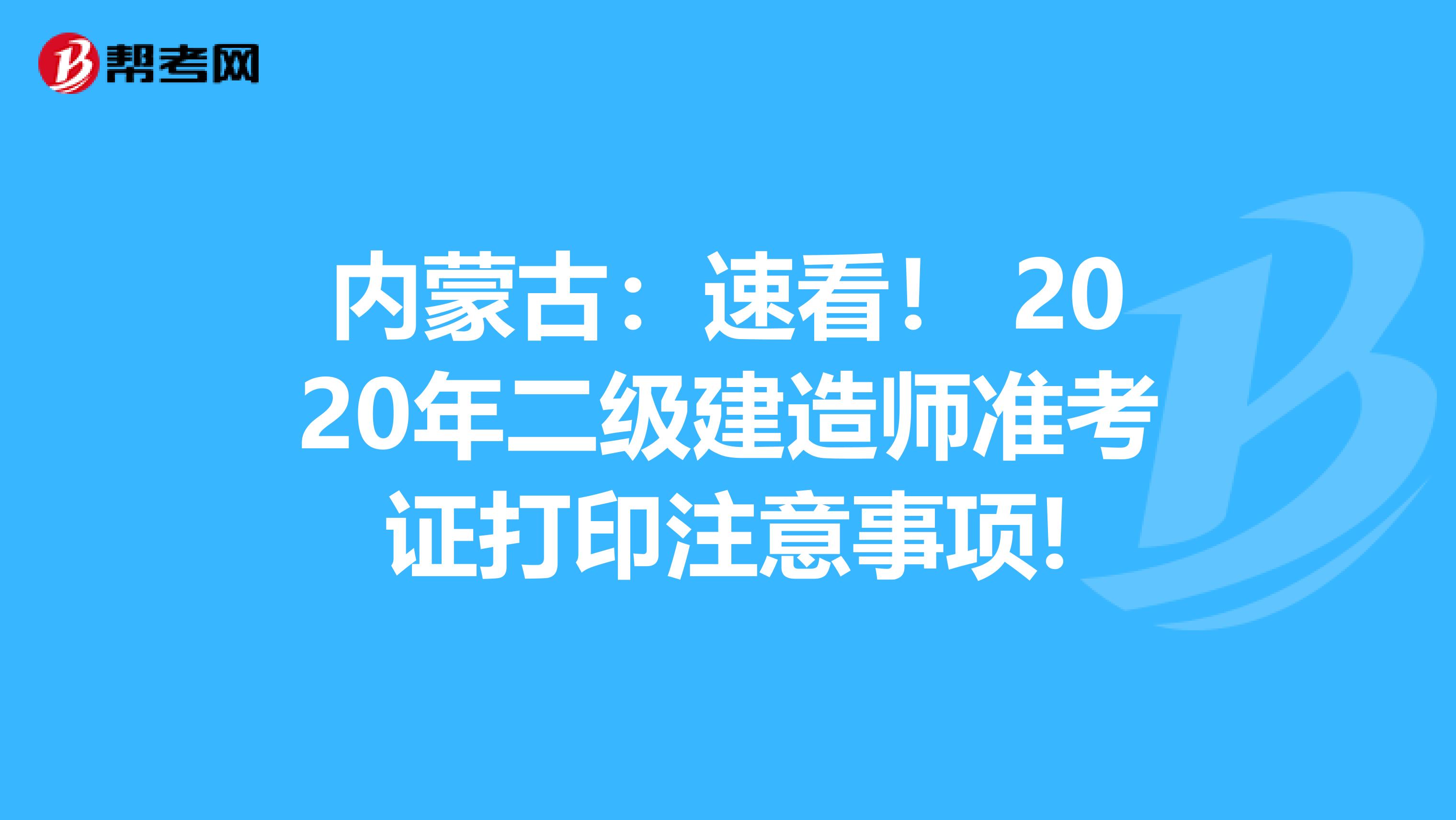 内蒙古：速看！ 2020年二级建造师准考证打印注意事项!