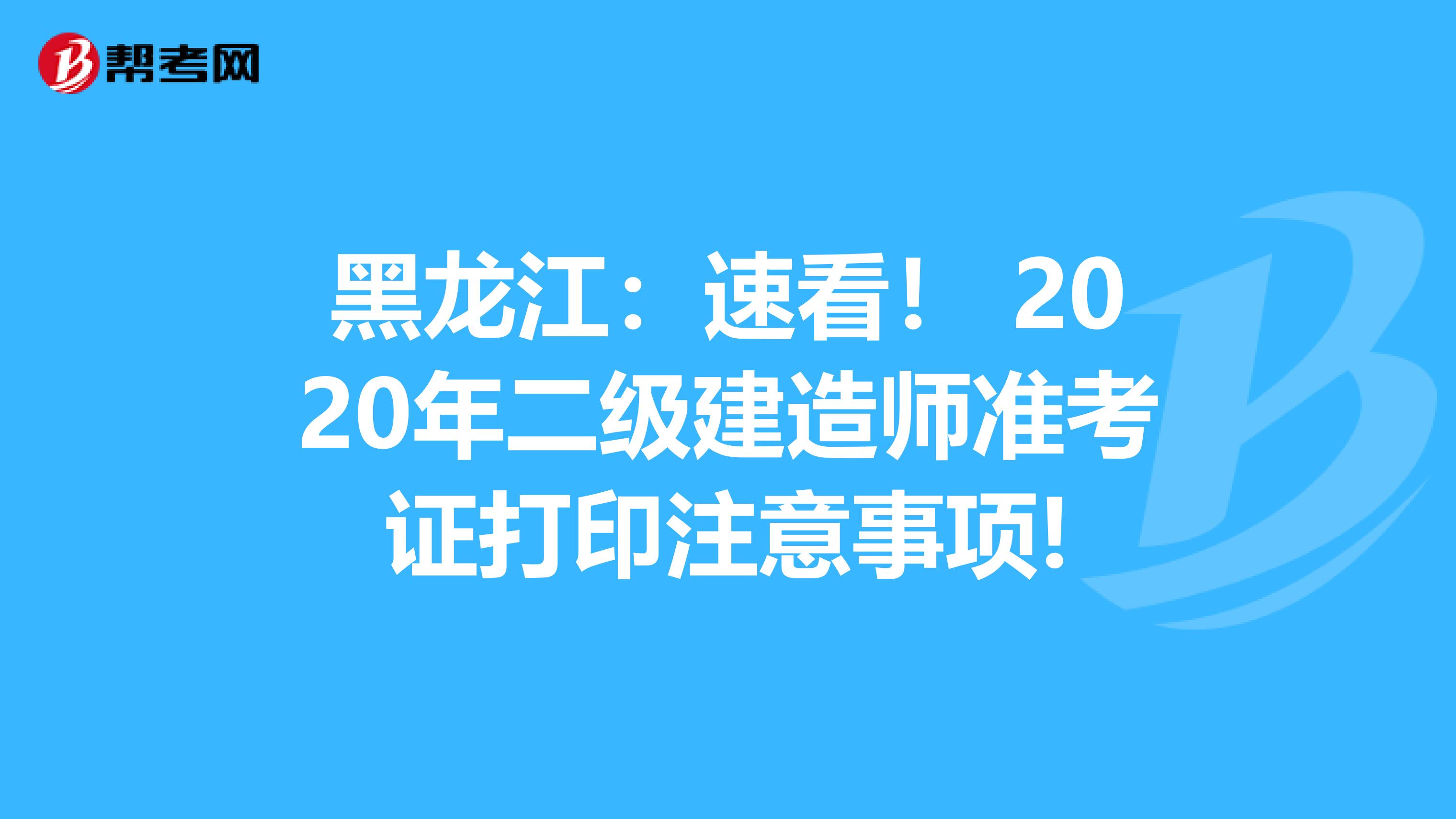 黑龙江：速看！ 2020年二级建造师准考证打印注意事项!