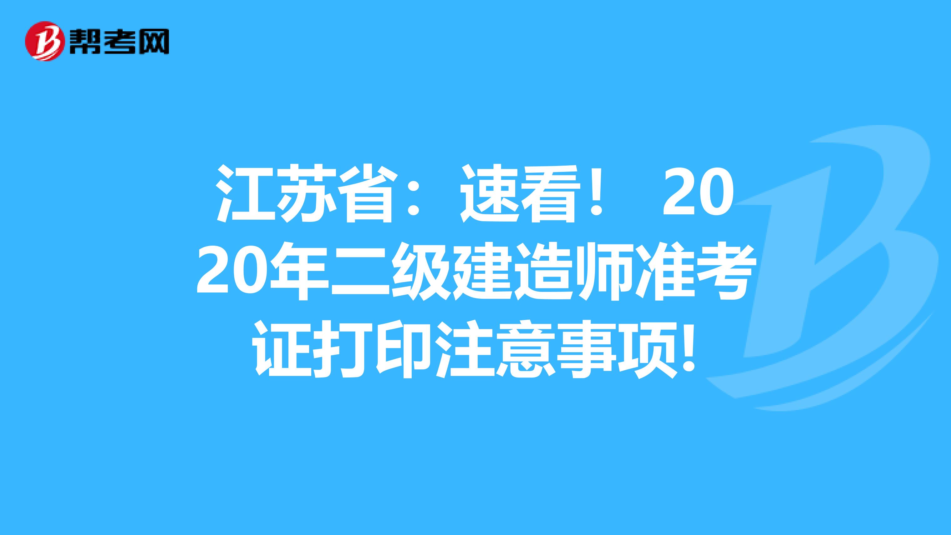 江苏省：速看！ 2020年二级建造师准考证打印注意事项!