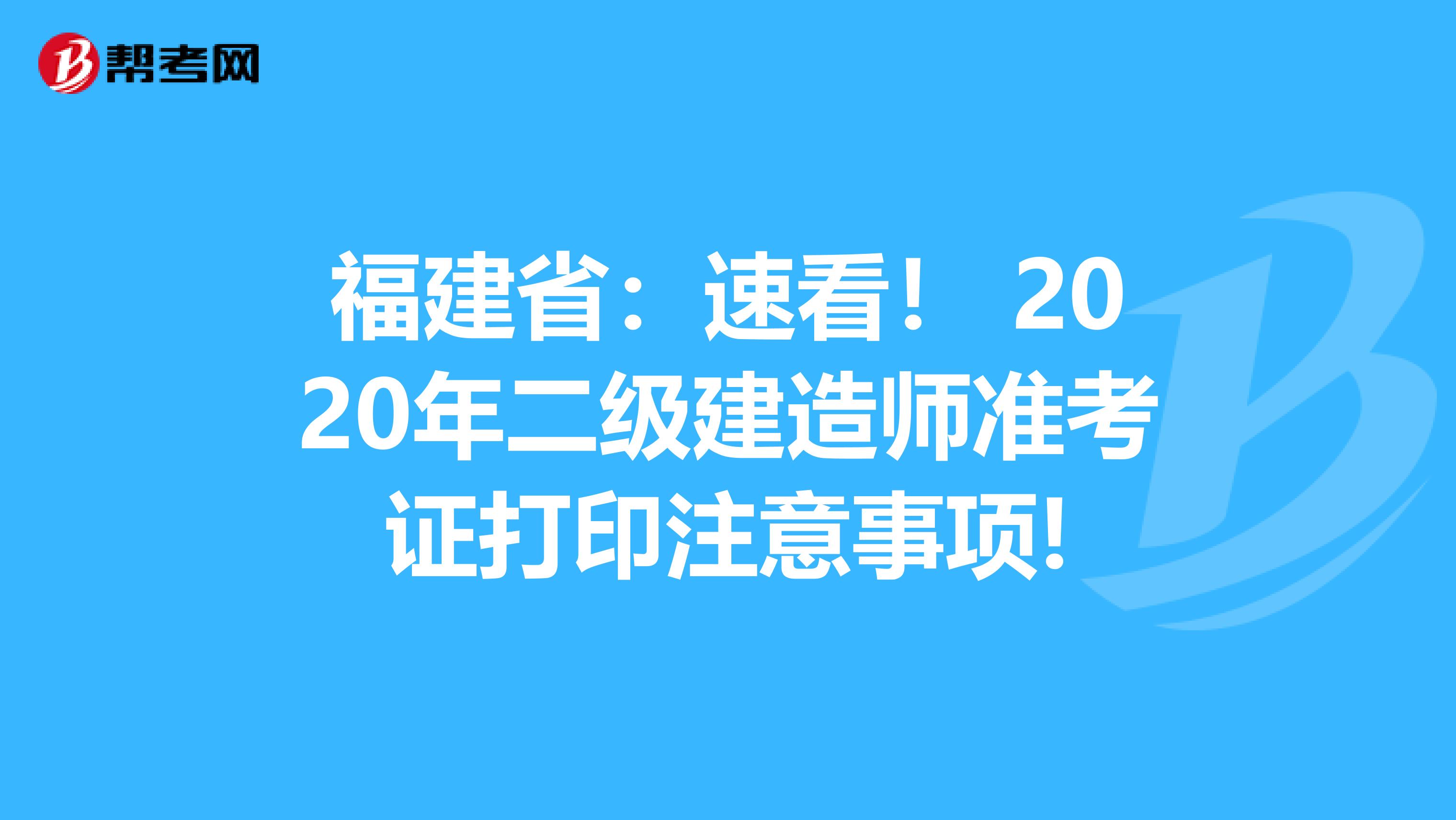 福建省：速看！ 2020年二级建造师准考证打印注意事项!