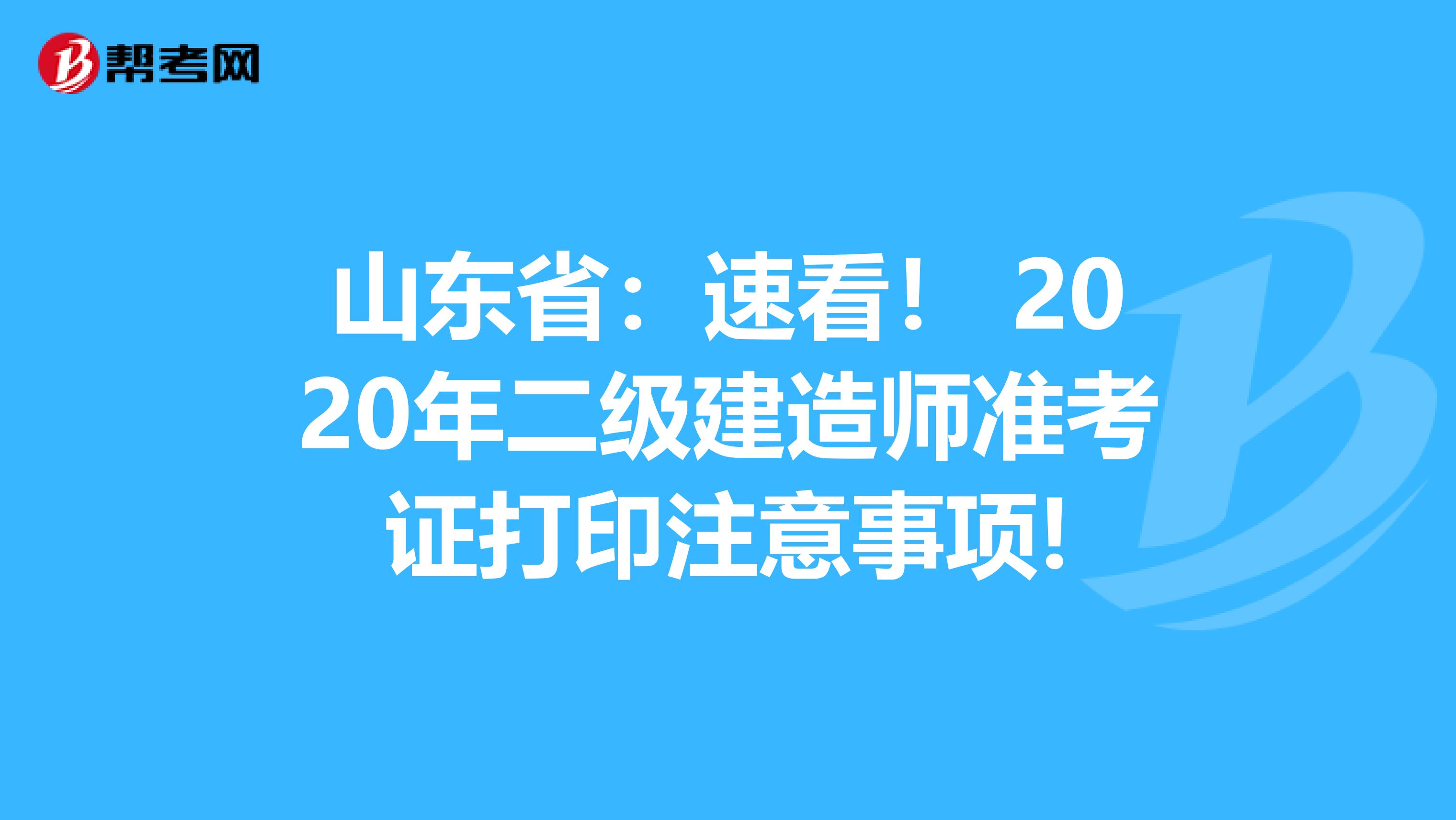 山东省：速看！ 2020年二级建造师准考证打印注意事项!