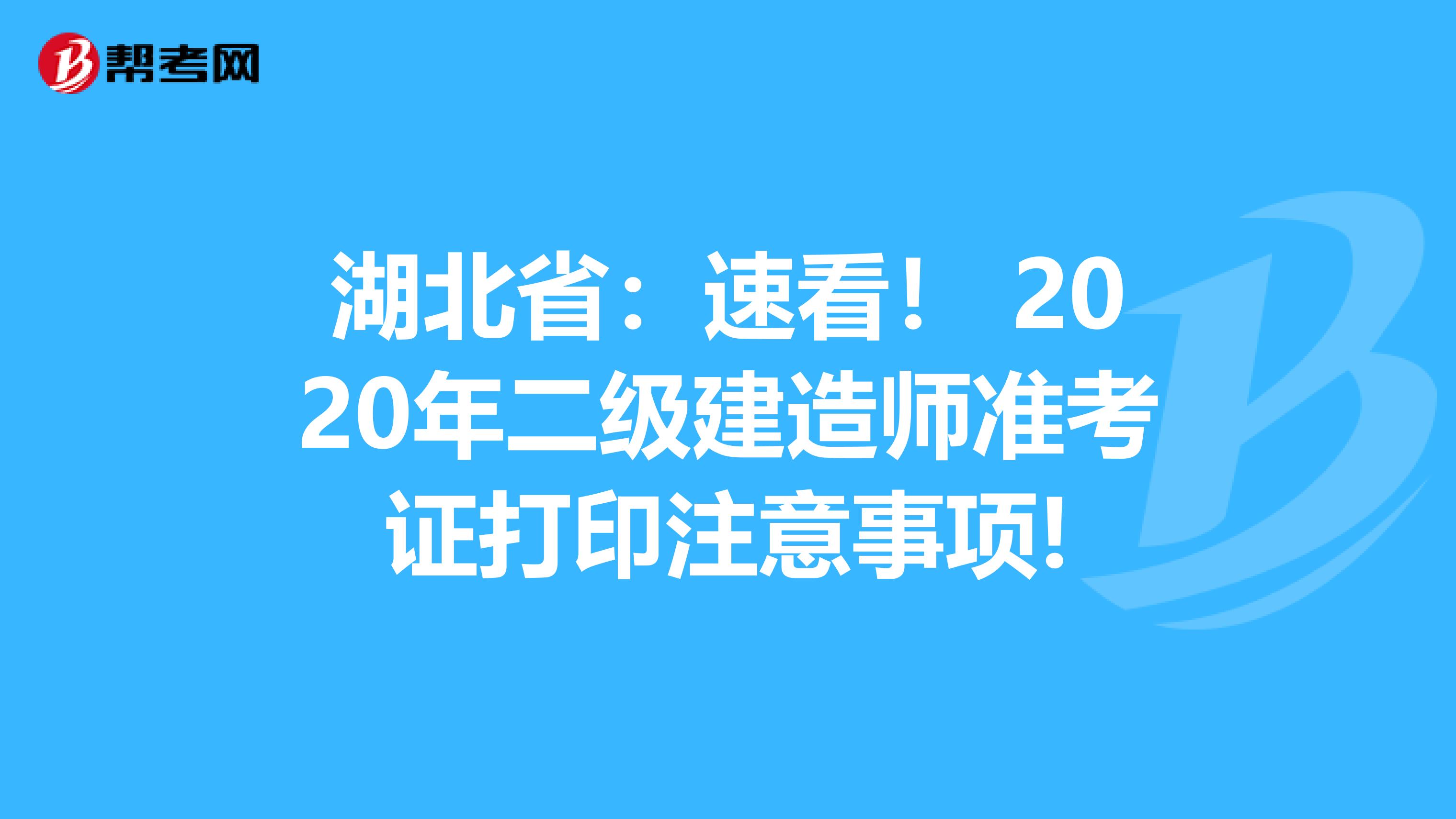 湖北省：速看！ 2020年二级建造师准考证打印注意事项!