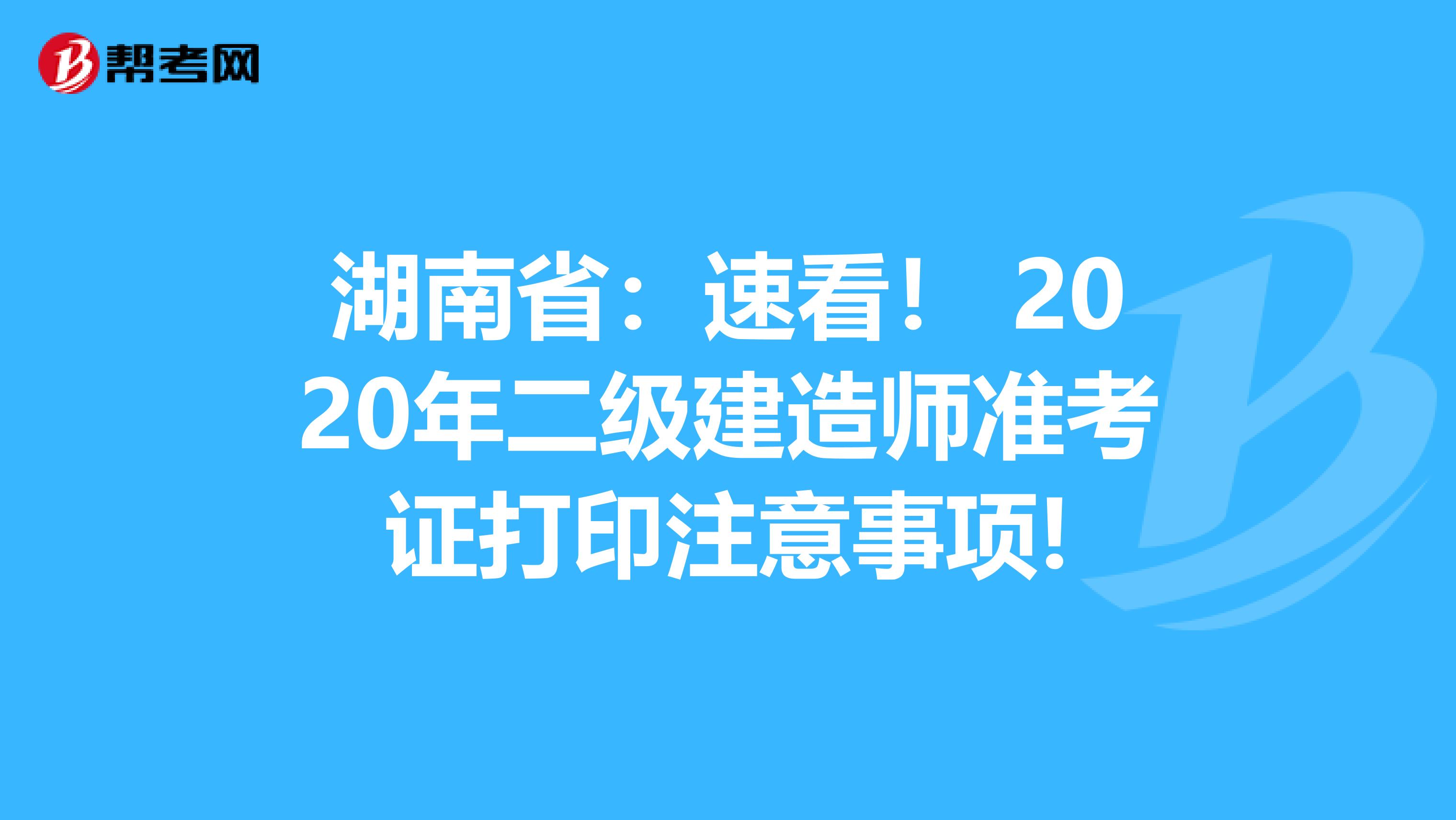 湖南省：速看！ 2020年二级建造师准考证打印注意事项!