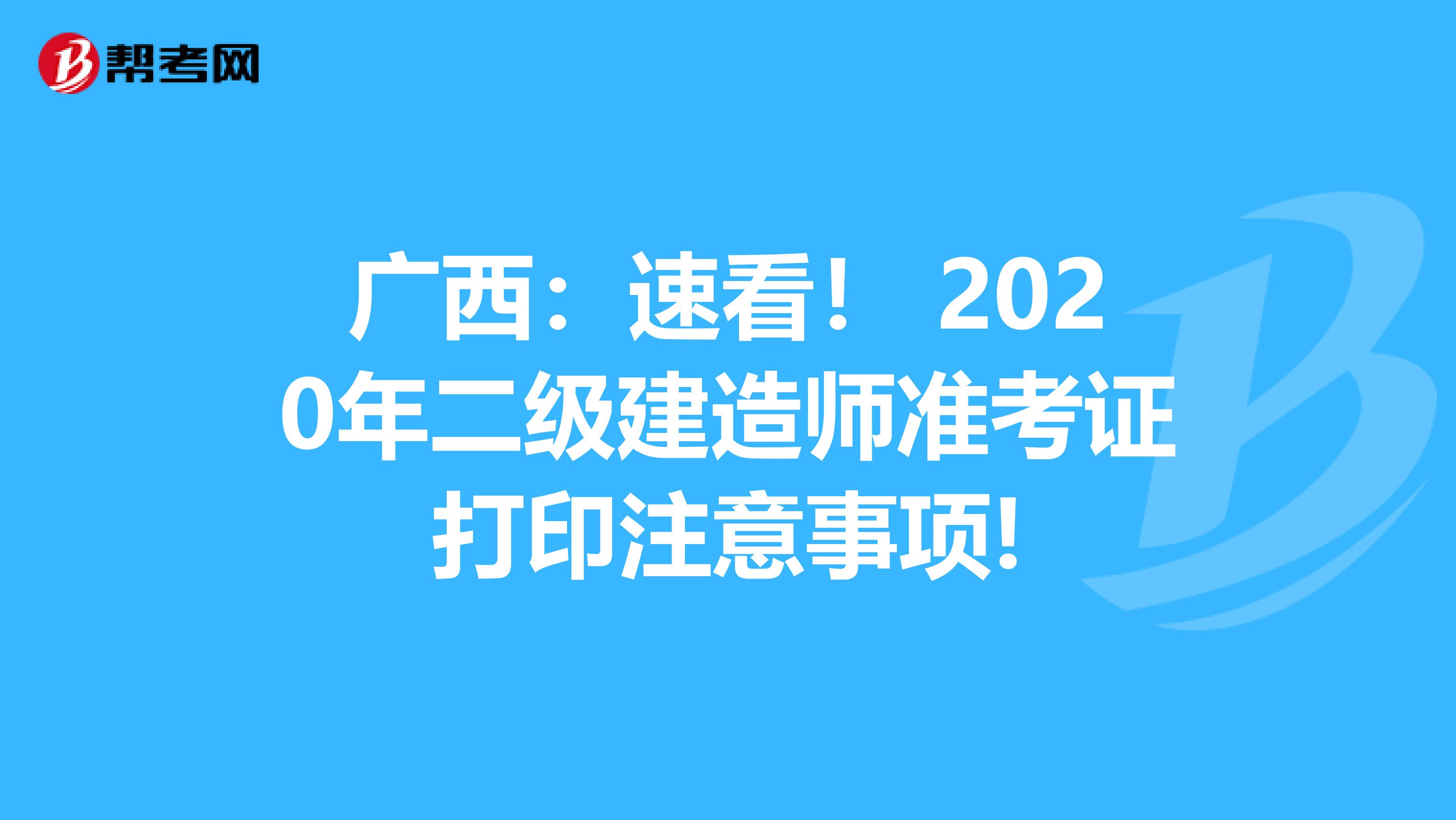 广西：速看！ 2020年二级建造师准考证打印注意事项!