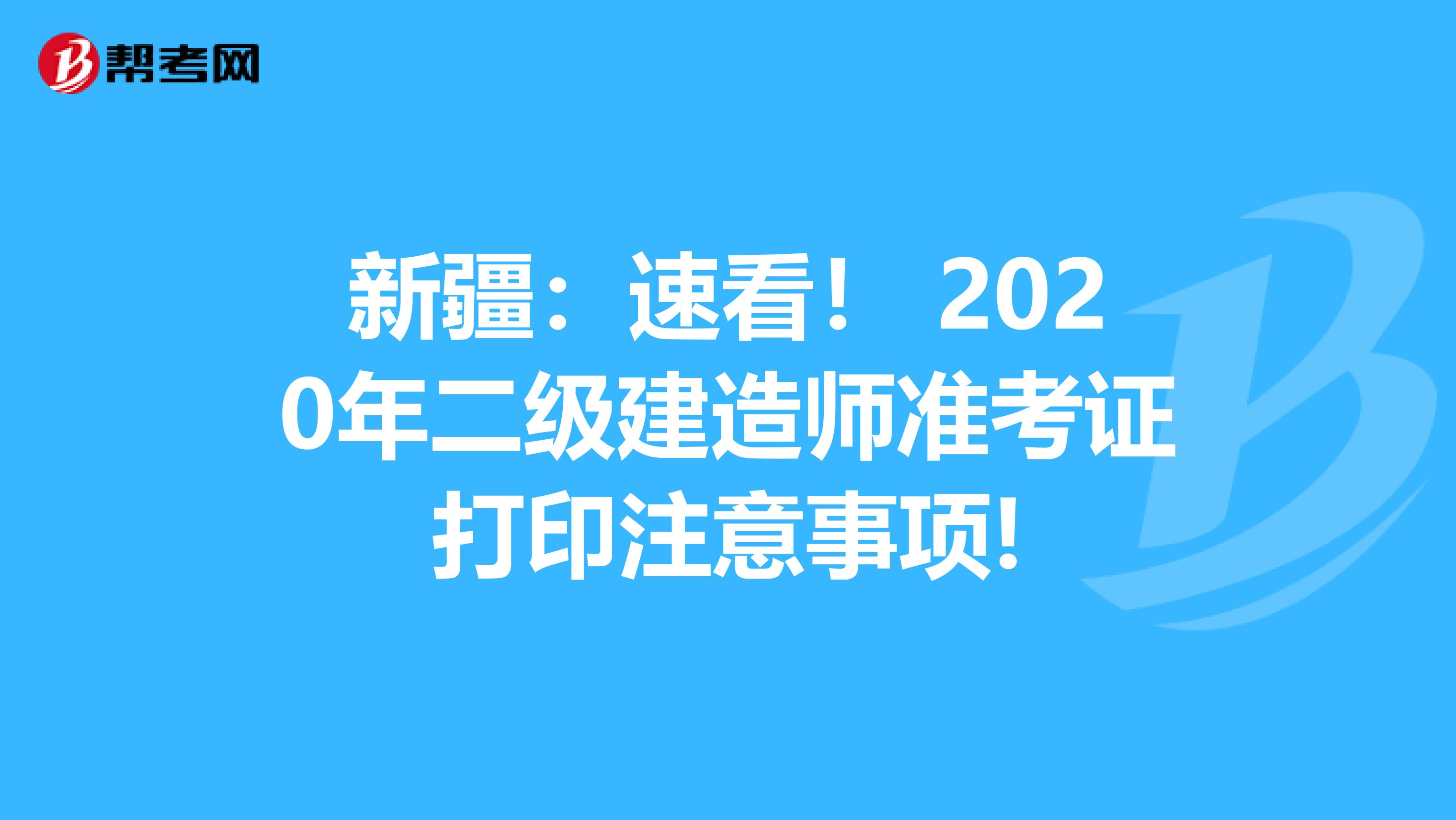 新疆：速看！ 2020年二级建造师准考证打印注意事项!