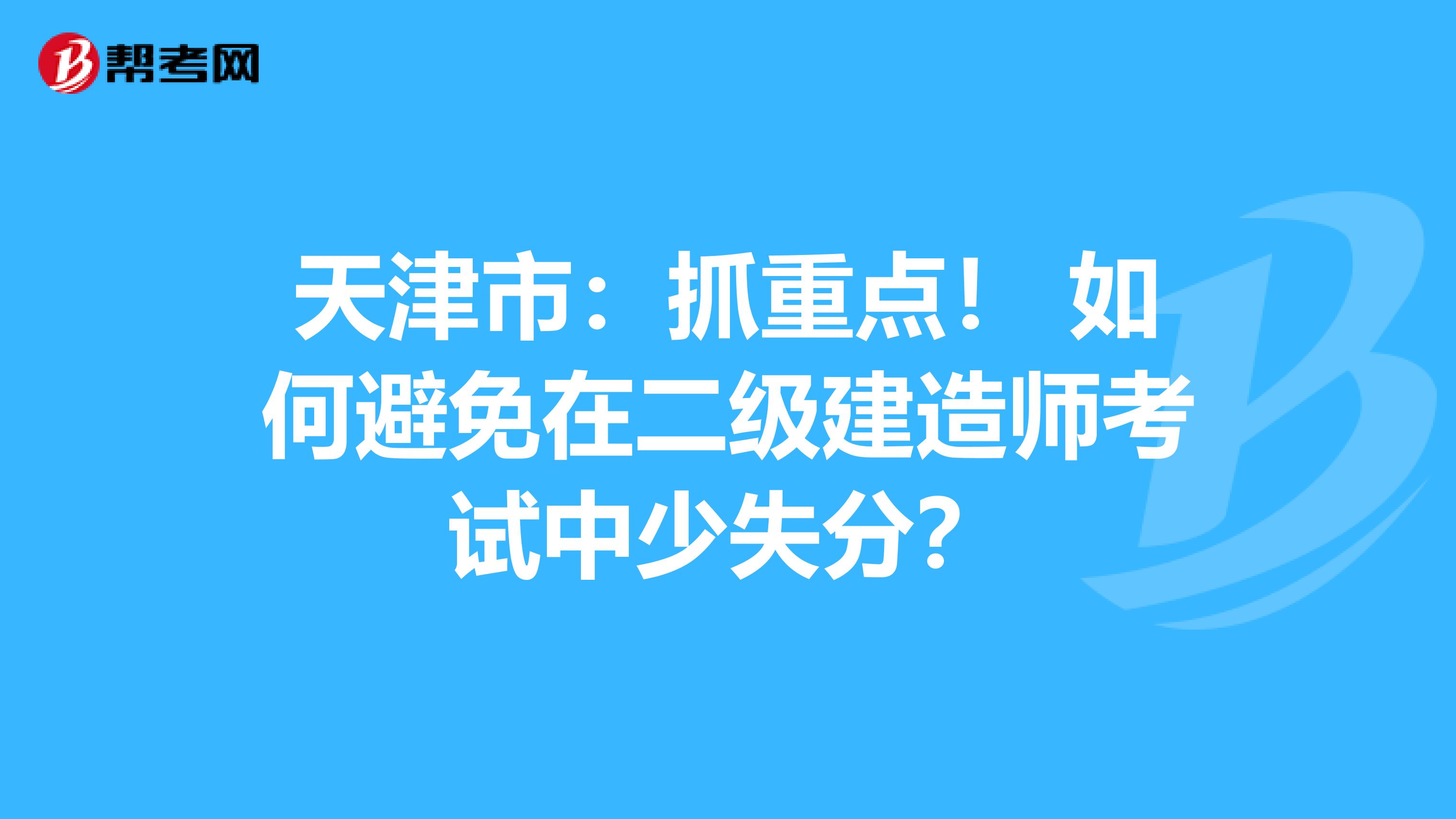 天津市：抓重点！ 如何避免在二级建造师考试中少失分？