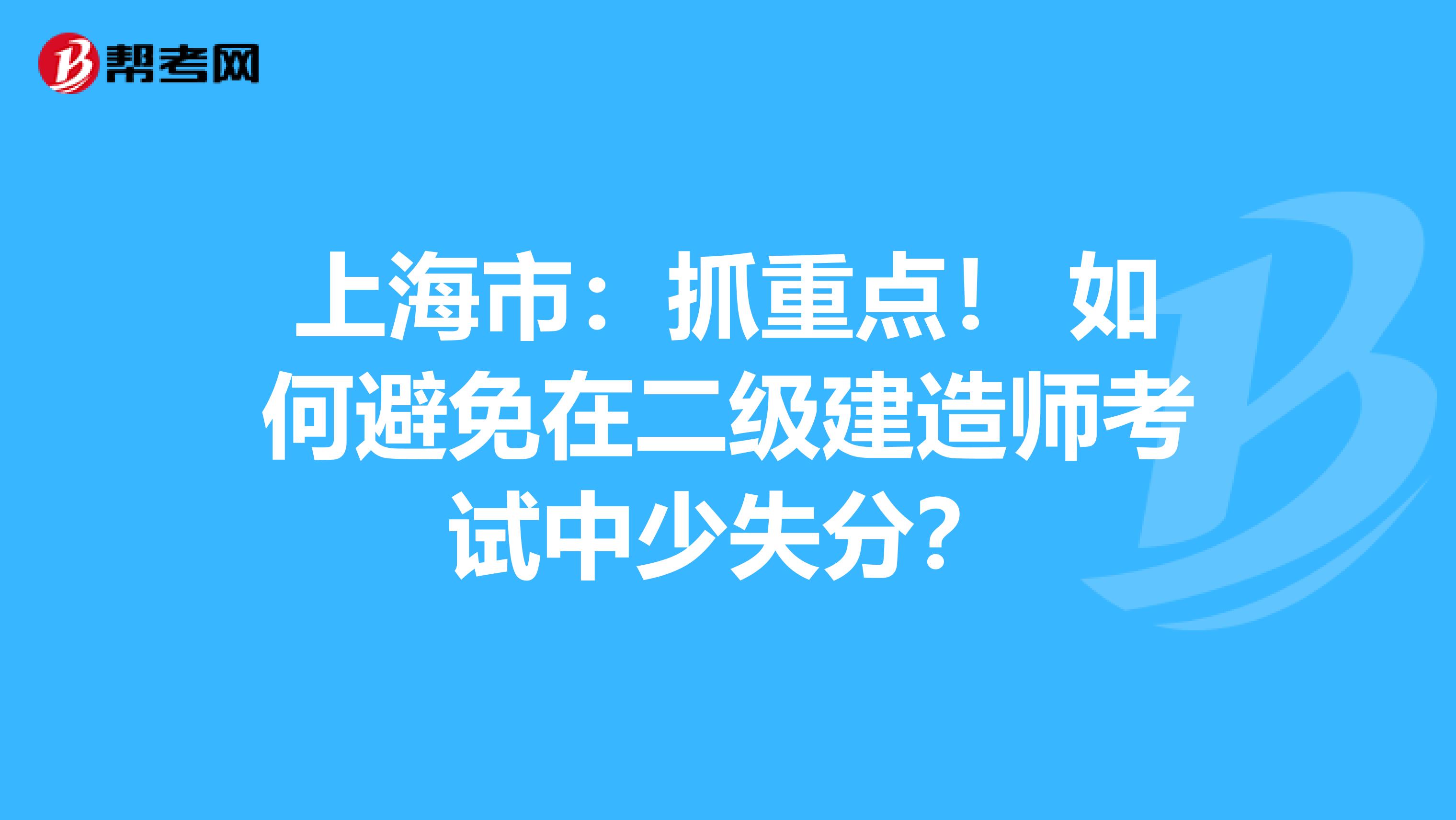 上海市：抓重点！ 如何避免在二级建造师考试中少失分？