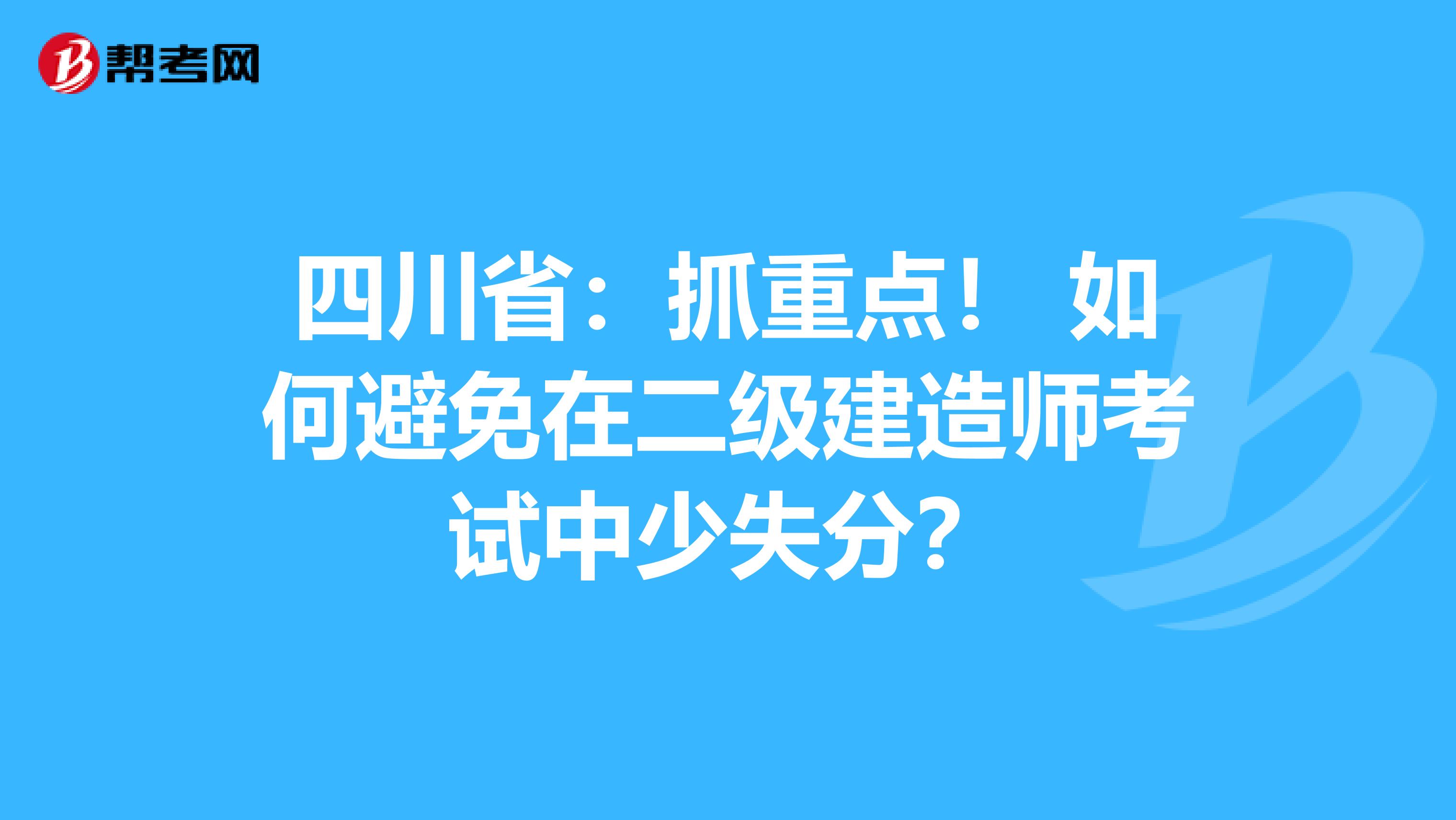 四川省：抓重点！ 如何避免在二级建造师考试中少失分？