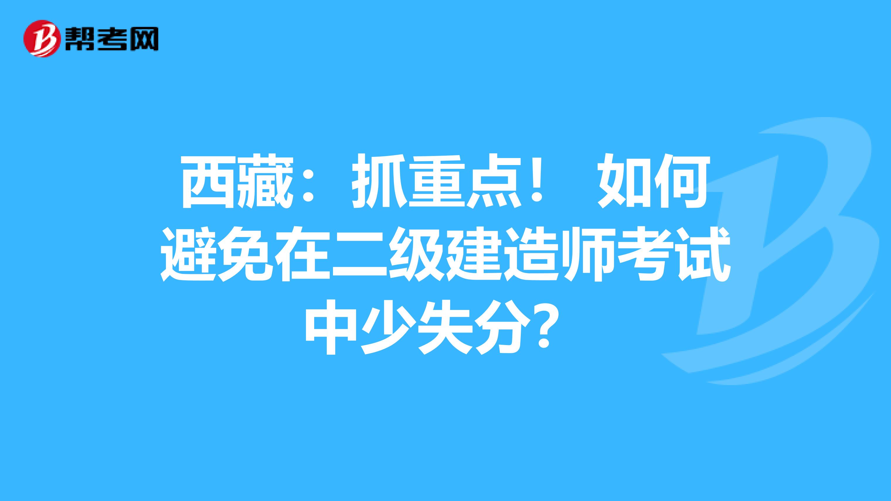 西藏：抓重点！ 如何避免在二级建造师考试中少失分？