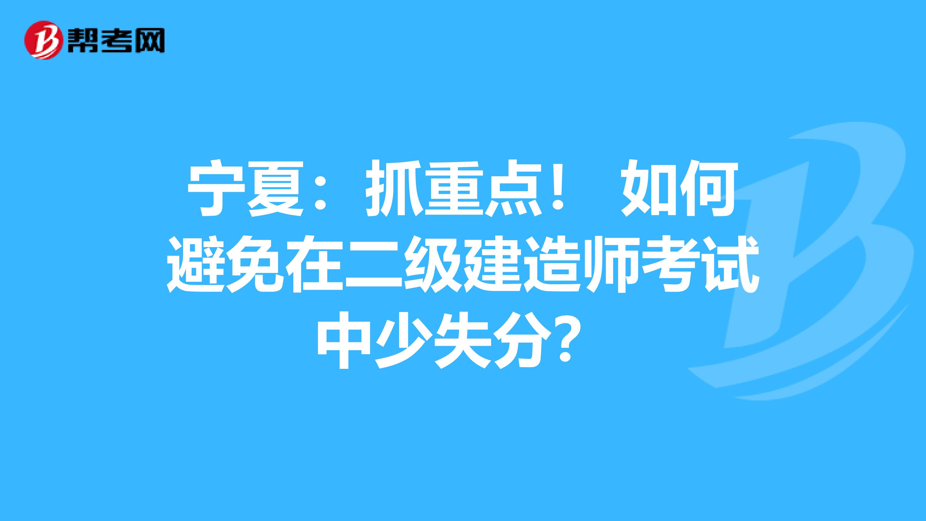 宁夏：抓重点！ 如何避免在二级建造师考试中少失分？