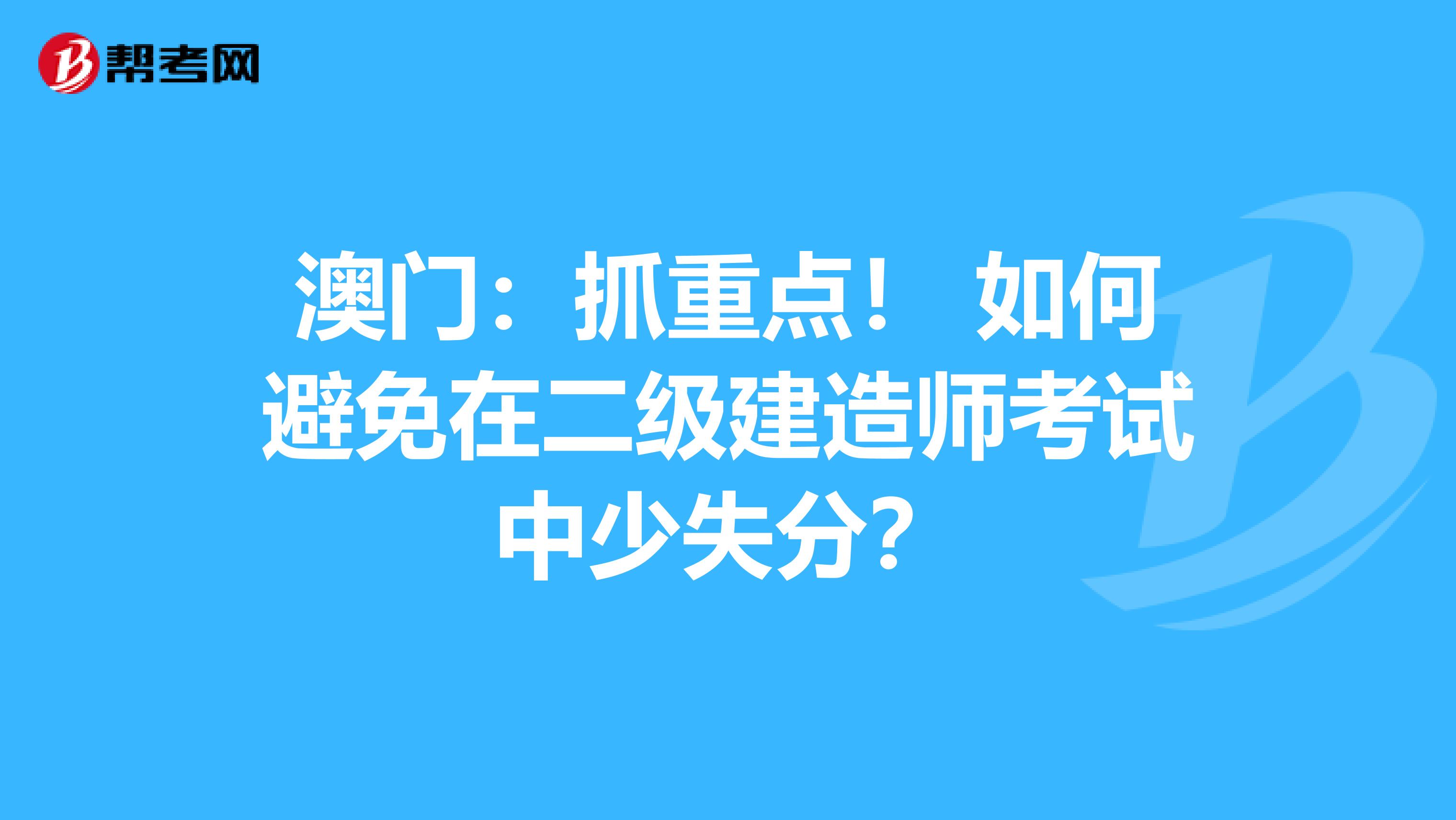 澳门：抓重点！ 如何避免在二级建造师考试中少失分？