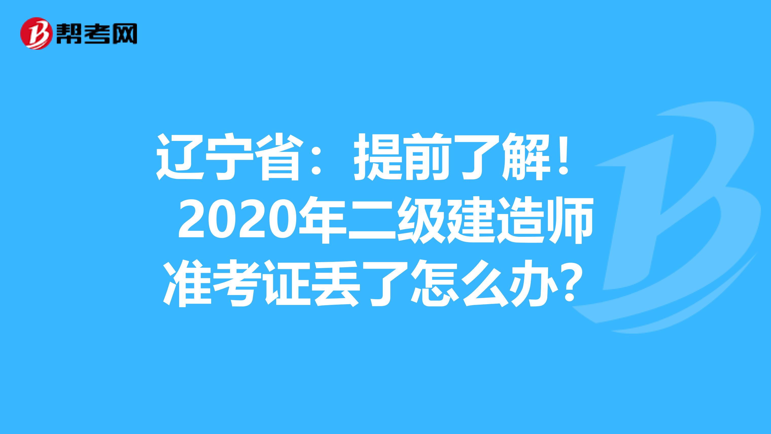 辽宁省：提前了解！ 2020年二级建造师准考证丢了怎么办？