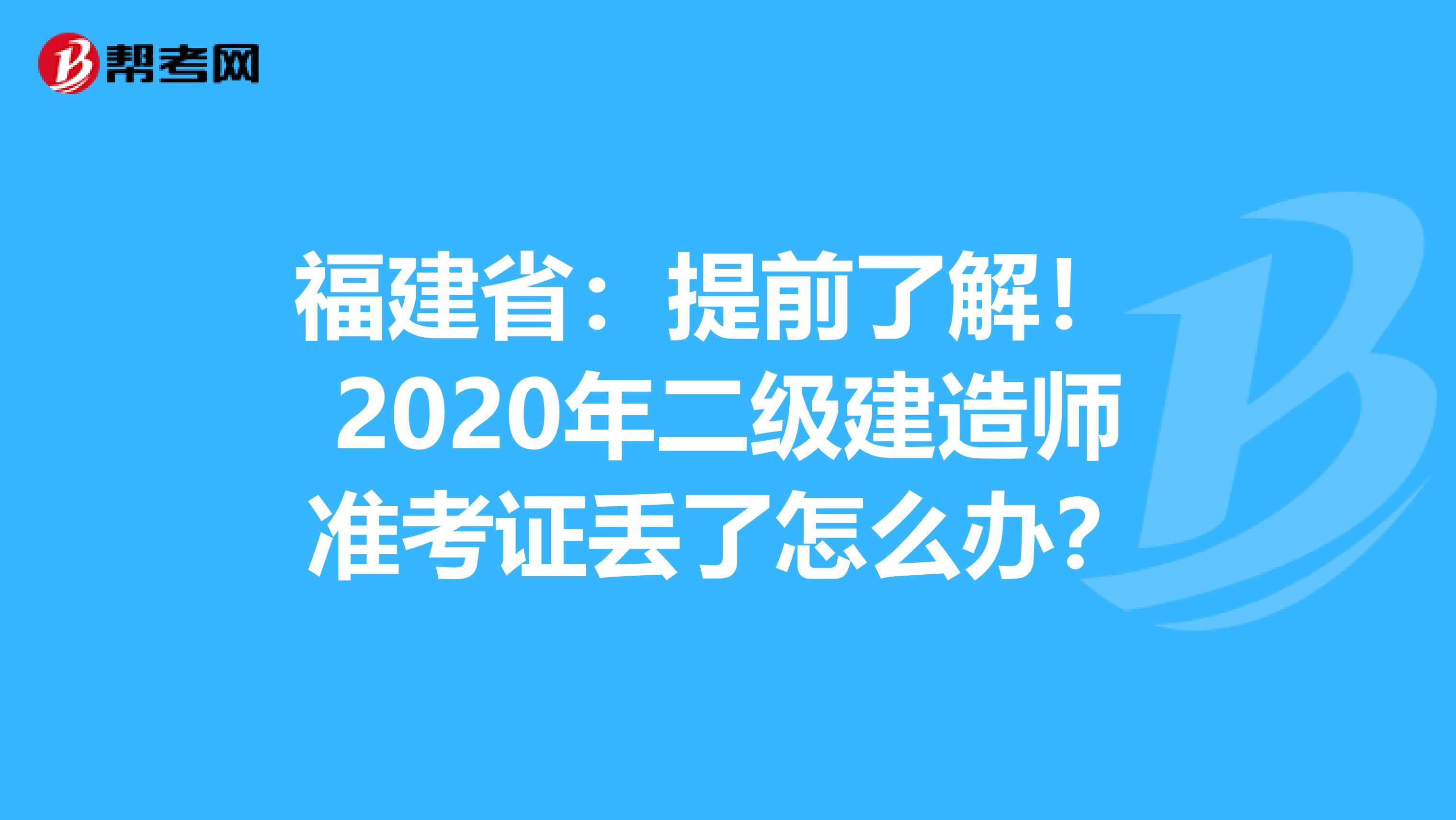 福建省：提前了解！ 2020年二级建造师准考证丢了怎么办？