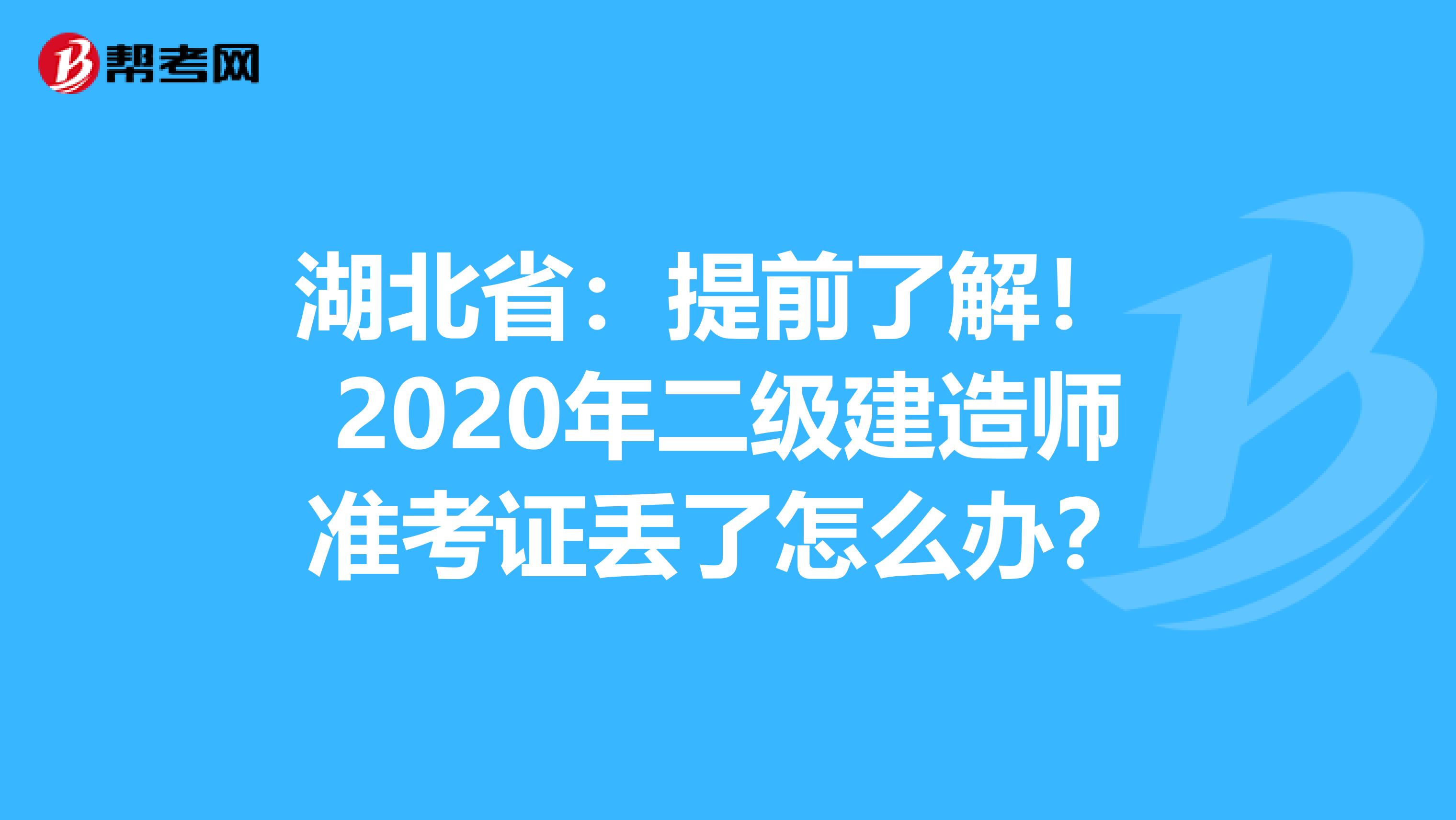 湖北省：提前了解！ 2020年二级建造师准考证丢了怎么办？
