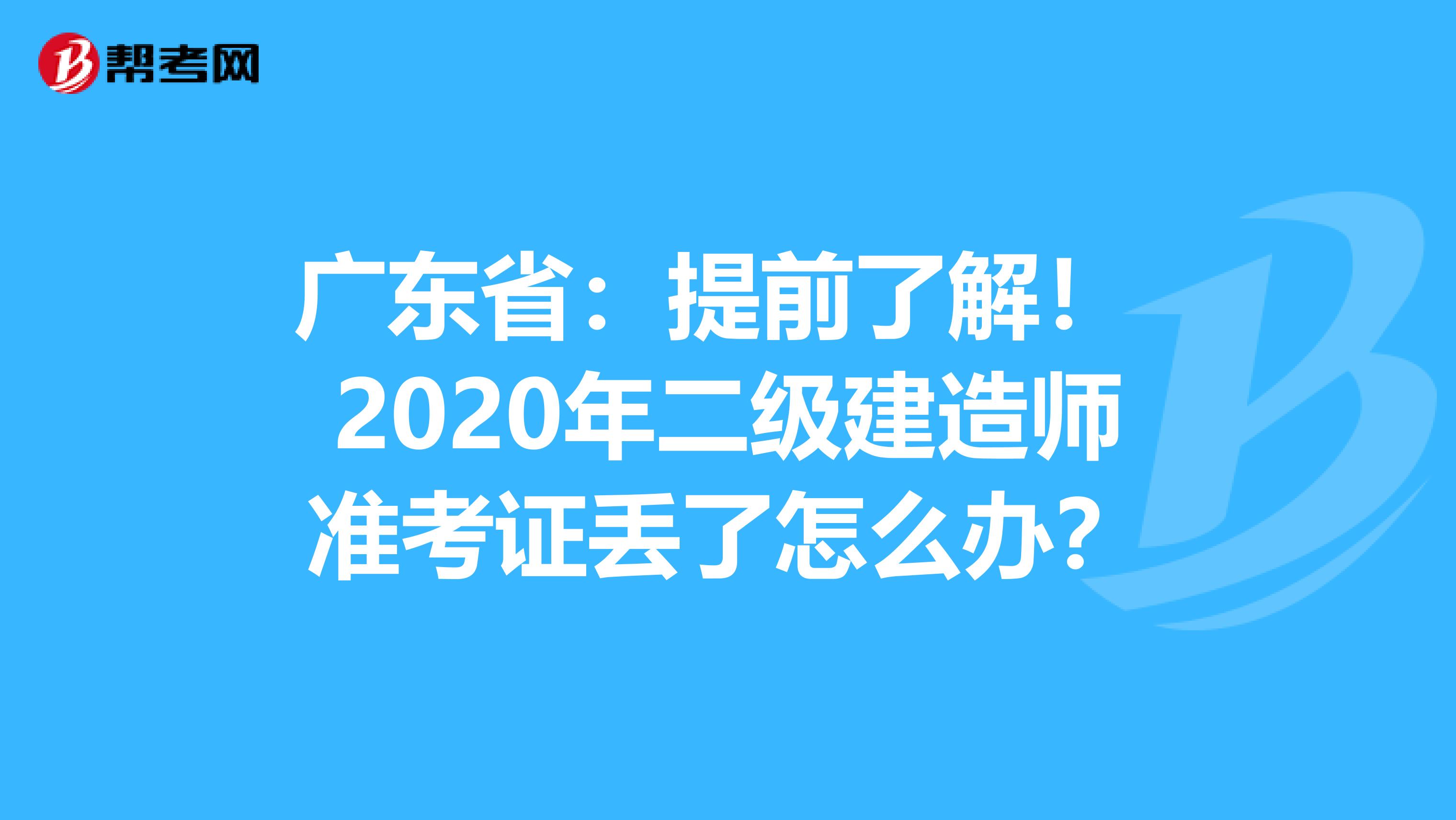 广东省：提前了解！ 2020年二级建造师准考证丢了怎么办？
