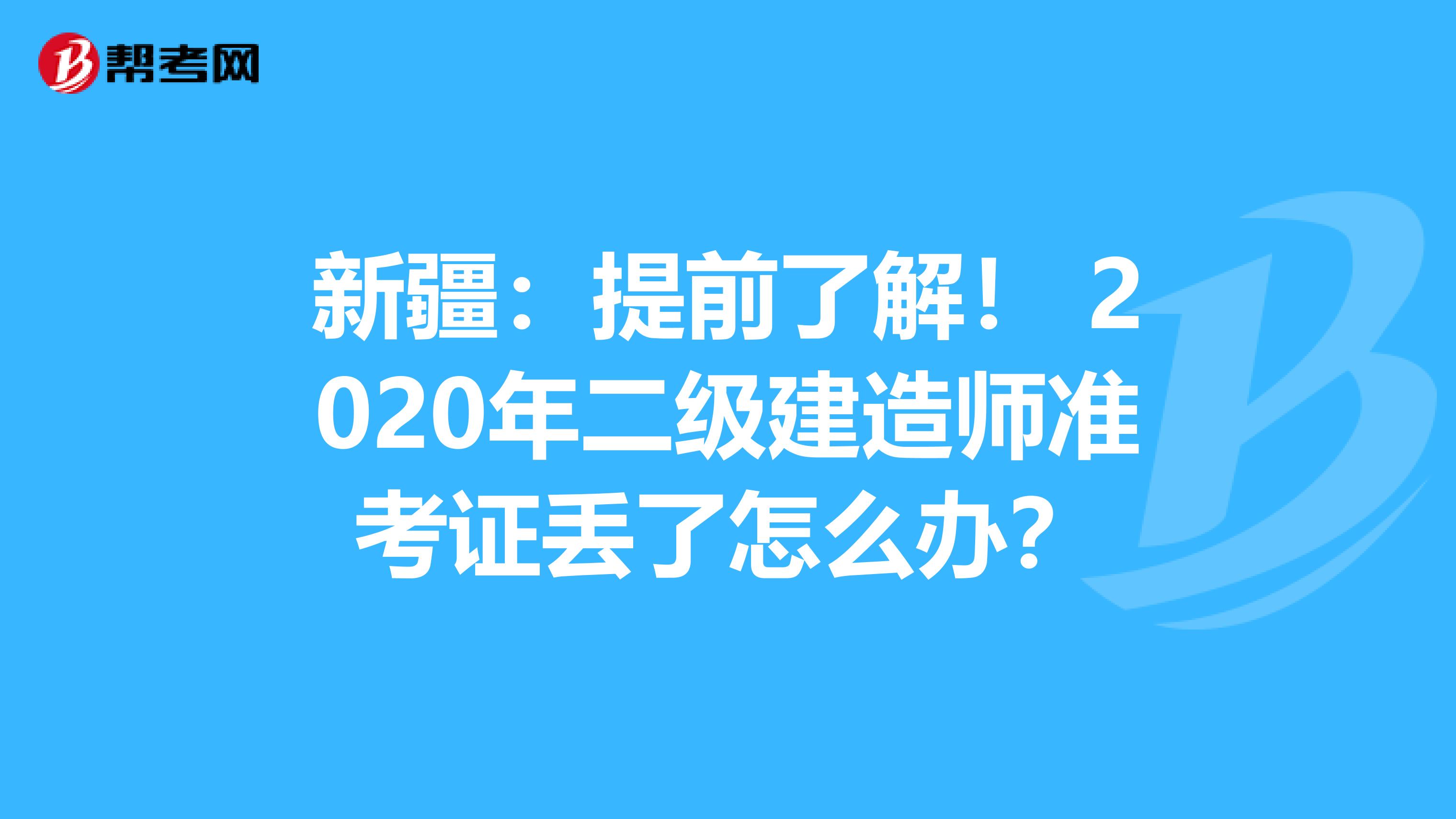 新疆：提前了解！ 2020年二级建造师准考证丢了怎么办？