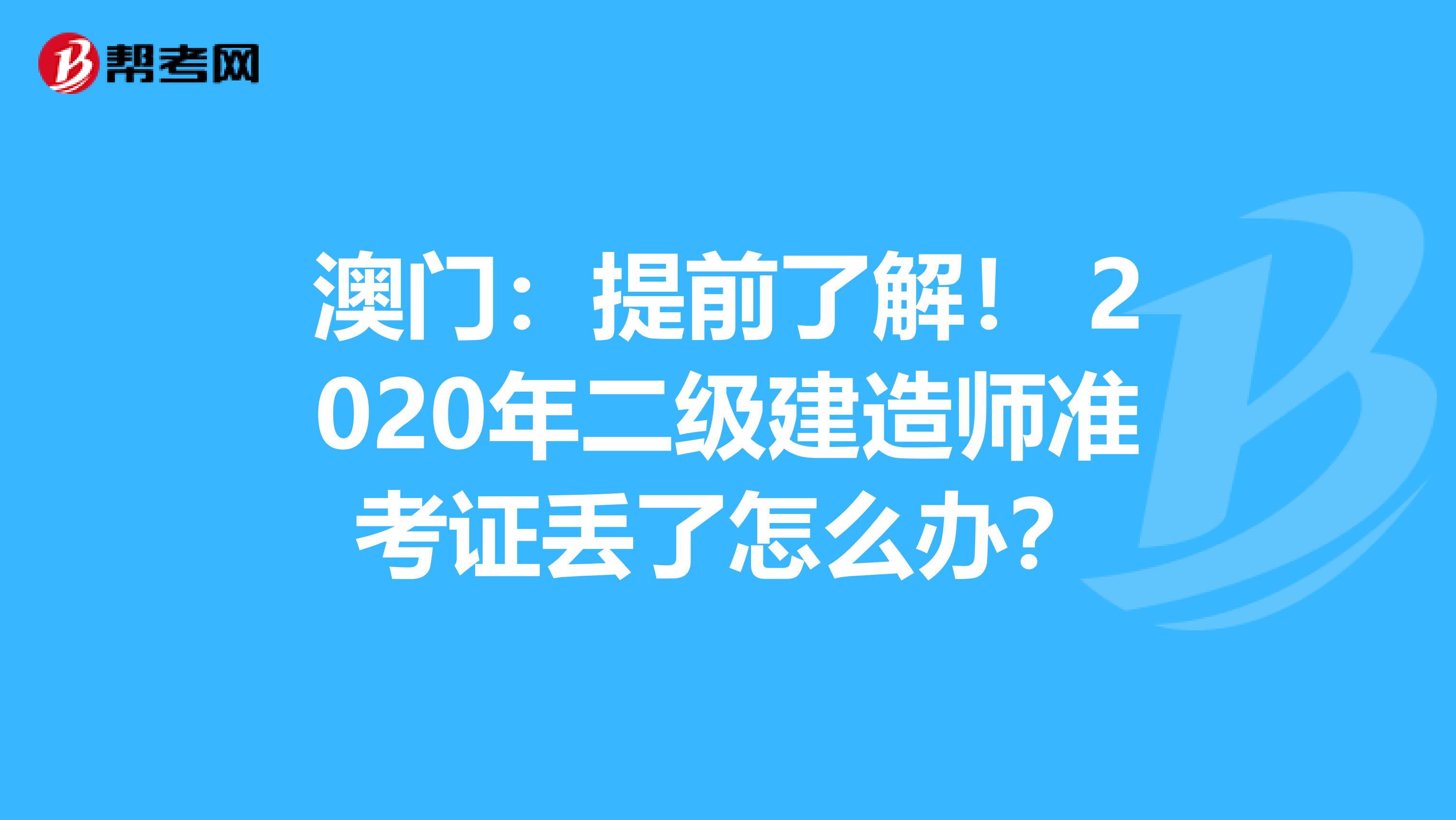 澳门：提前了解！ 2020年二级建造师准考证丢了怎么办？