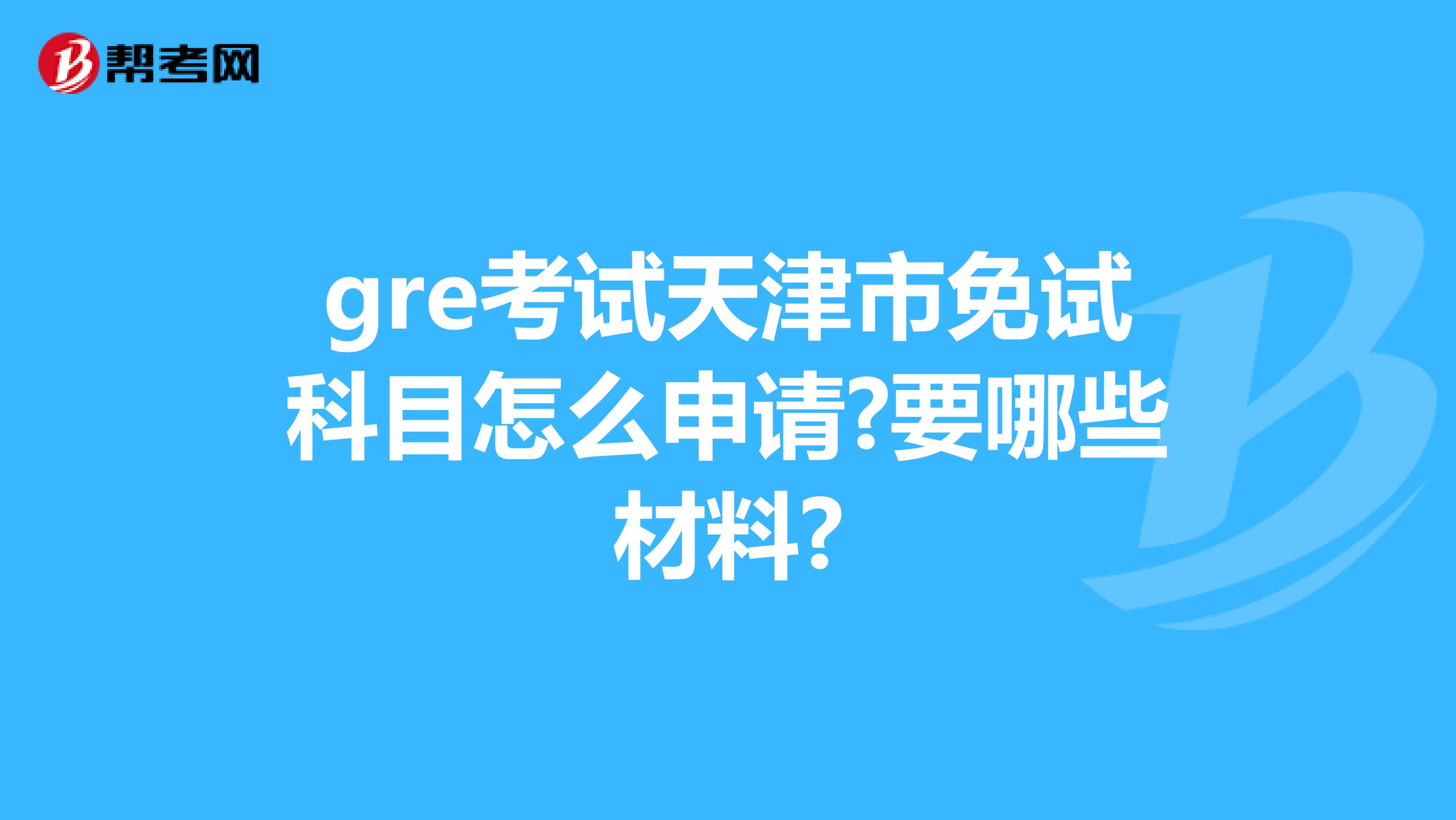gre考试天津市免试科目怎么申请?要哪些材料?