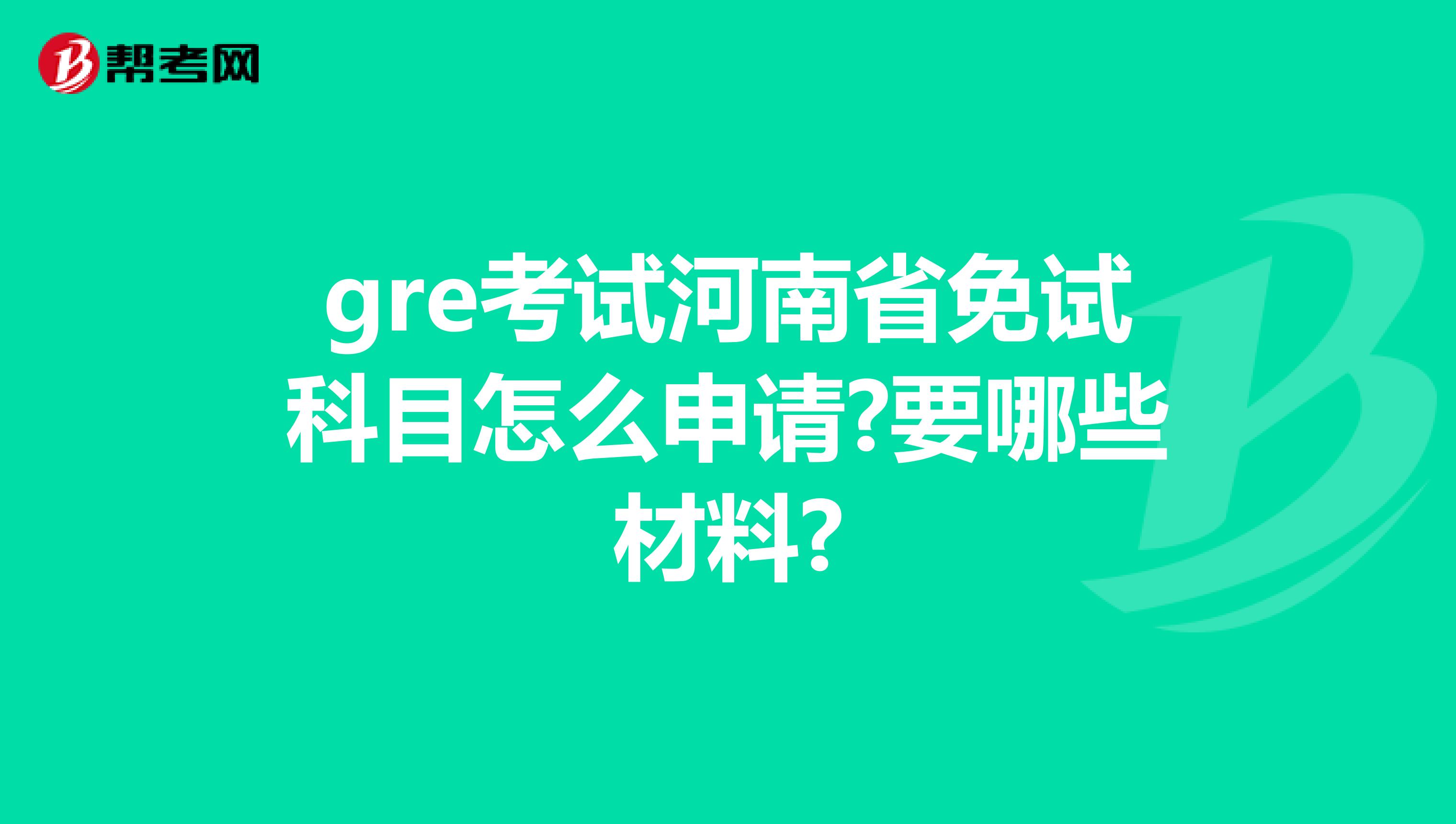 gre考试河南省免试科目怎么申请?要哪些材料?