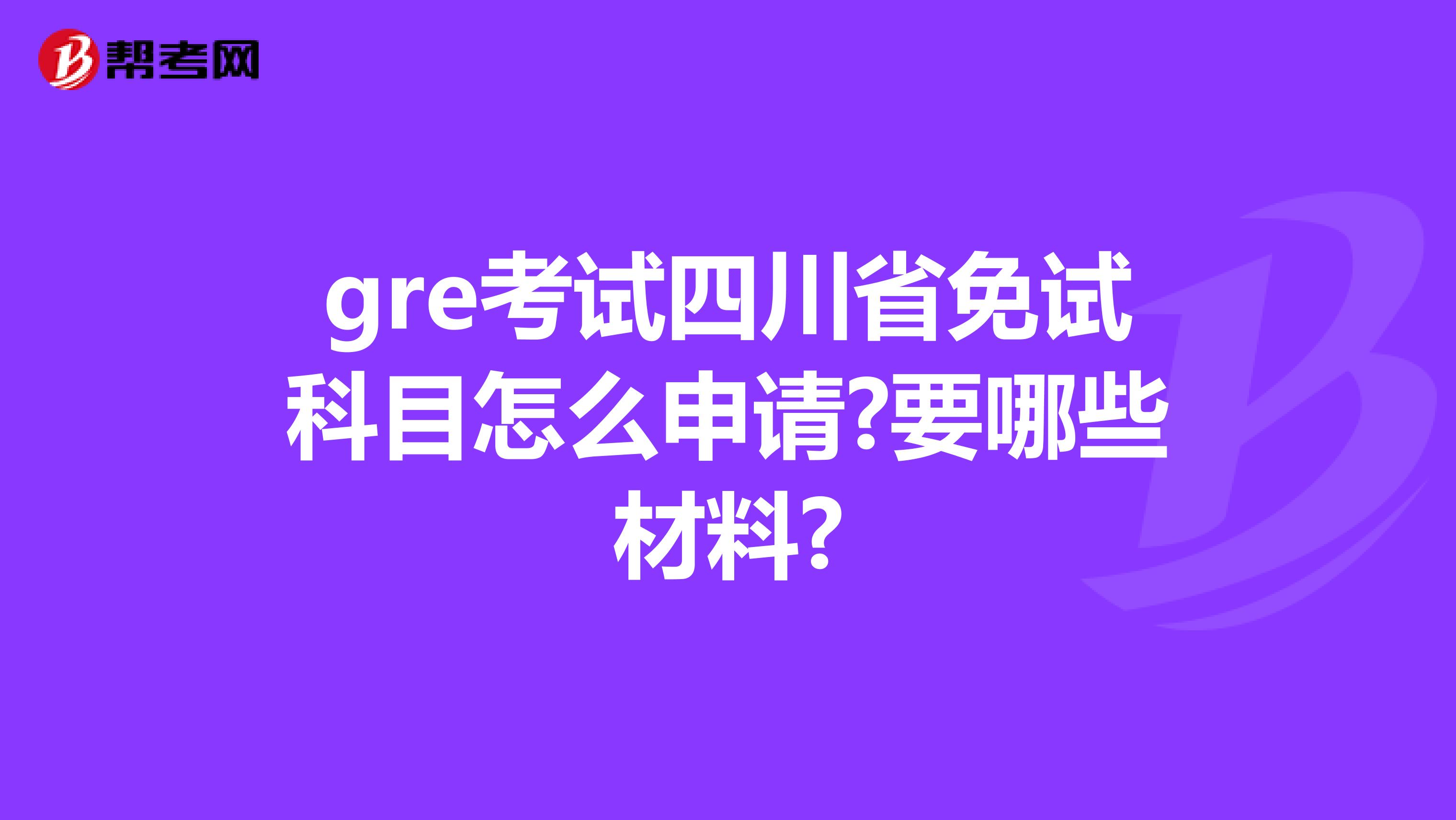 gre考试四川省免试科目怎么申请?要哪些材料?