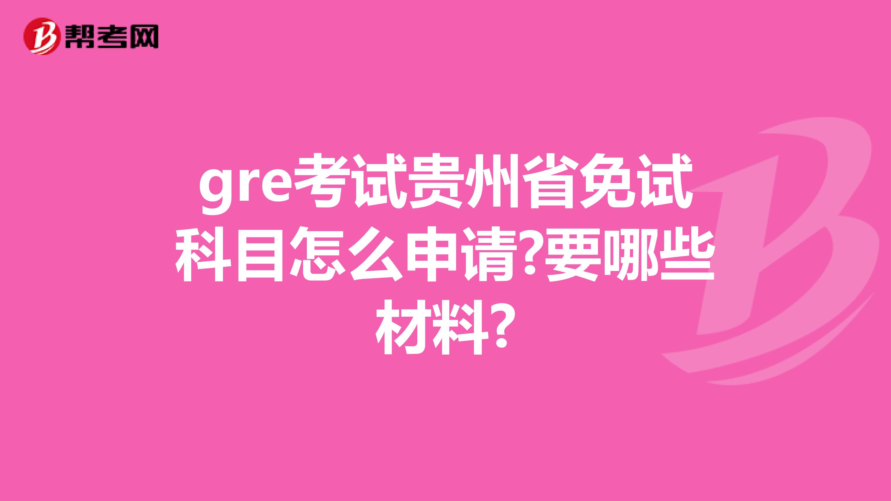 gre考试贵州省免试科目怎么申请?要哪些材料?