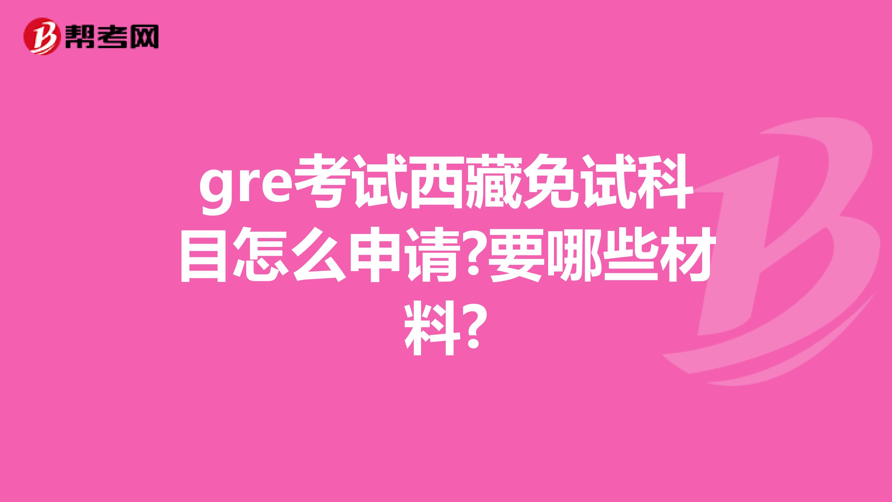 gre考试西藏免试科目怎么申请?要哪些材料?