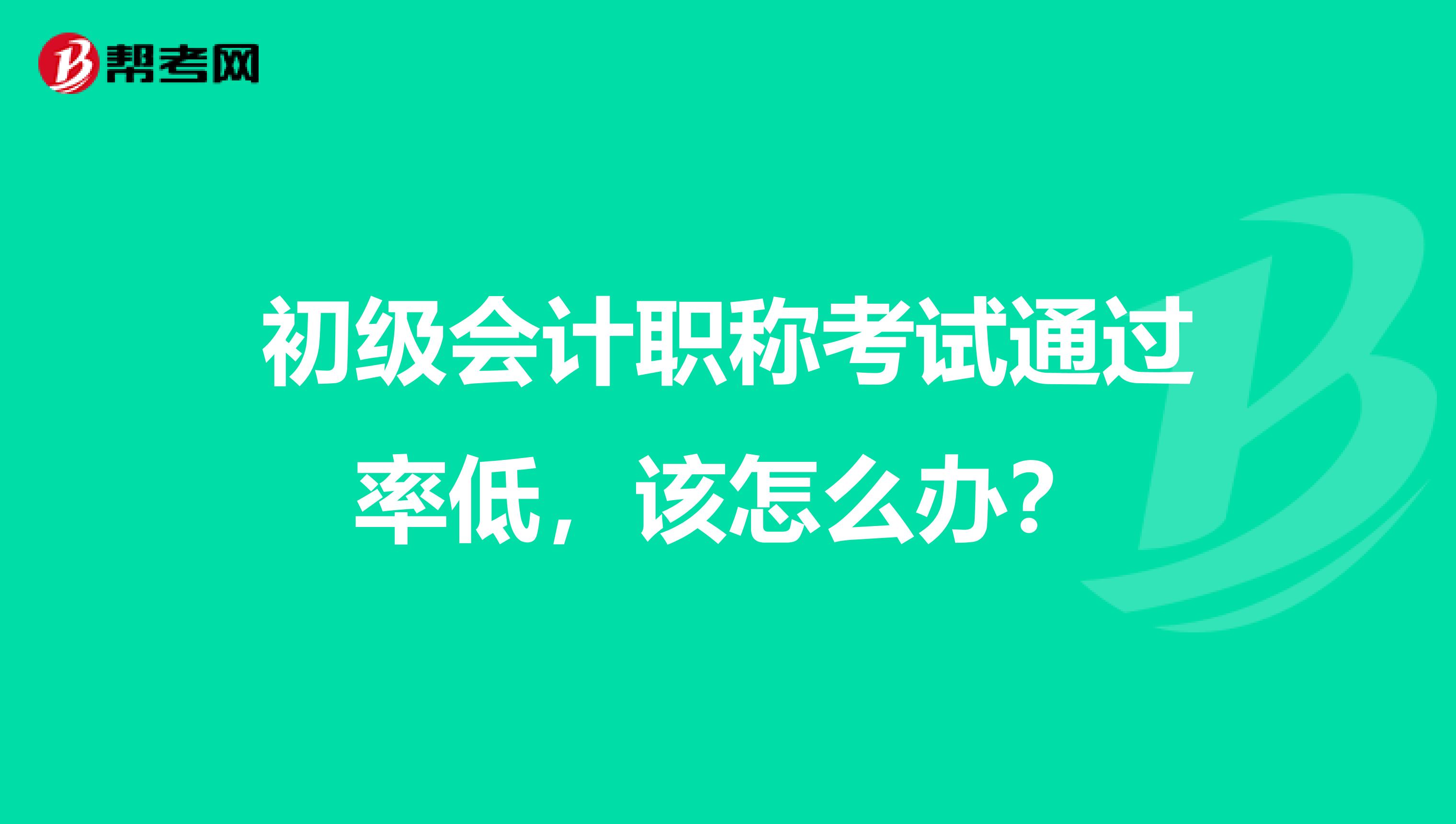 初级会计职称考试通过率低，该怎么办？