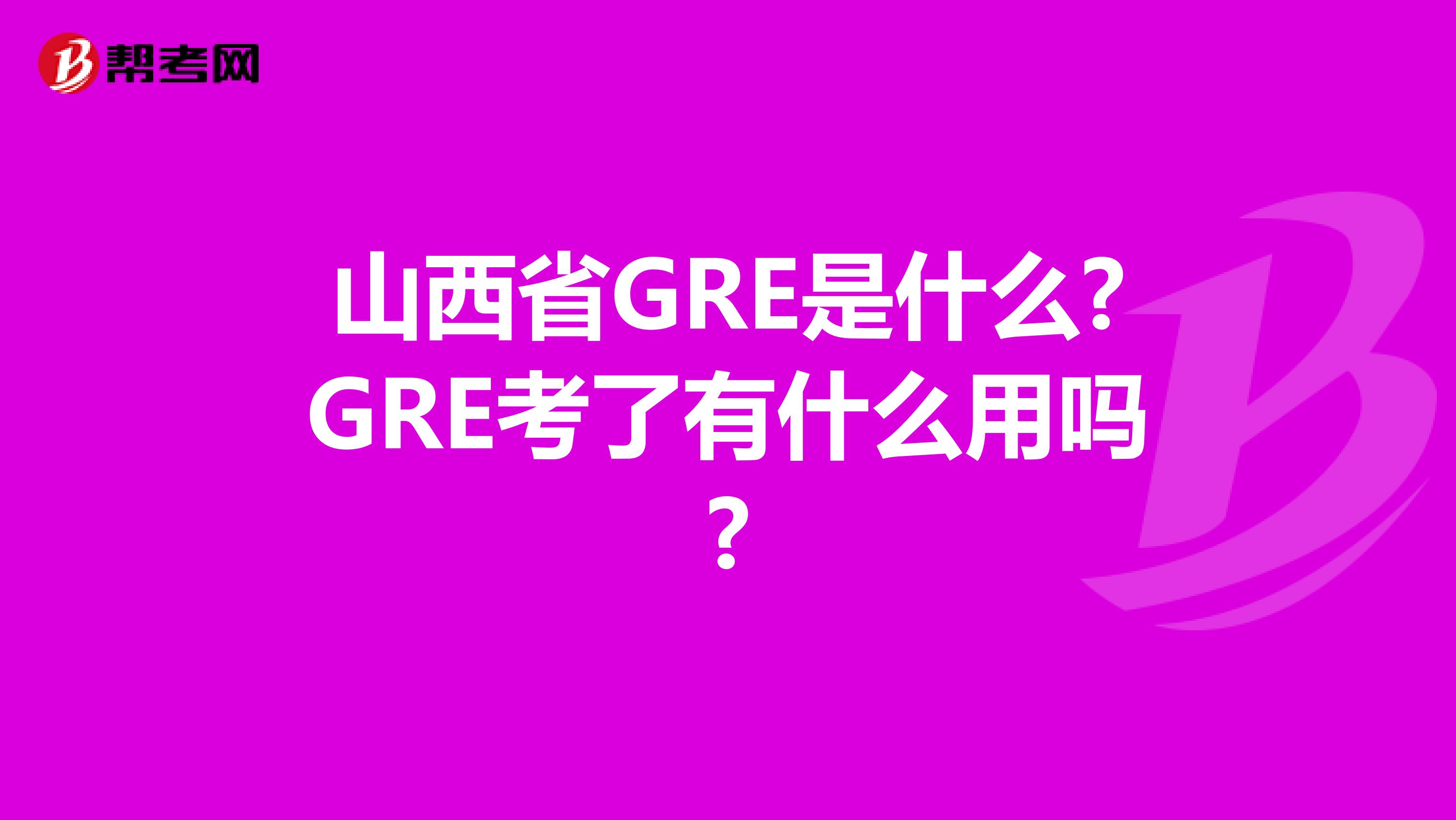 山西省GRE是什么?GRE考了有什么用吗?